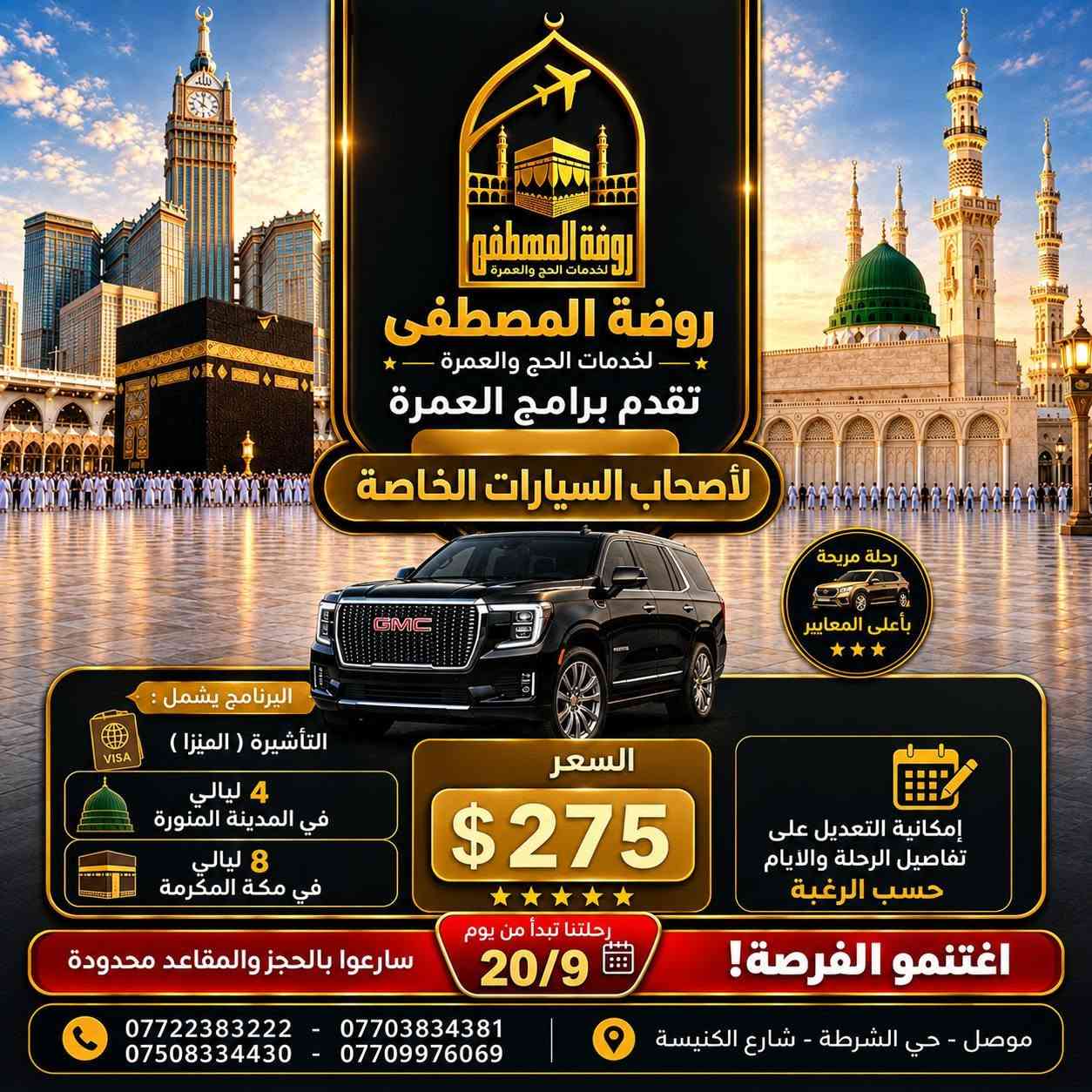 سارعوا بالحجز ( المقاعد محدودة ) !!!
🔴  موعد الرحلة |  9/20 , 9/27 , 9/29
🔴 مدة البرنامج | 10 ليالي 
🔴 التصريف للمعتمر حصراً

روضة المصطفى لخدمات الحج والعمرة تقدم لكم 
عروض العمرة جــواً من مطار كركوك الدولي  🛫
و بـــراً من منفذ عرعر الحدودي 🚌

🔹 العرض المميز بــراً  -------------------------  🚌🚌
1️⃣🏢 فنادق محبس الجن 
📍محبس الجن ( جهة السقائف ) + نقل مجاني
💵 السعر 375$ 

2️⃣🏢 فندق الماسة دار الفائزين ( رمادا سابقآ )
📍 يبعد 500م عن الحرم المكي ( مشيا على الأقدام )
💵 السعر 500$

🔹 العرض المميز جواً  -------------------------  ✈️✈️
1️⃣🏢 فنادق محبس الجن 
📍محبس الجن ( جهة السقائف ) + نقل مجاني
💵 السعر 775$ 

2️⃣🏢 فندق الماسة دار الفائزين ( رمادا سابقآ )
📍 يبعد 500م عن الحرم المكي ( مشيا على الأقدام )
💵 السعر 875$

+ خدمات وهدايا إضافية 

🔹 العرض الفاخر VIP ⭐️⭐️⭐️⭐️⭐️ -----------✈️✈️
🏢 فندق أبراج الصفوة VIP
📍 على بلاط الحرم المكي
🍽️ بوفيه فطور + خدمات مميزة
💵 السعر 1075$

+ خدمات وهدايا إضافية 

____________________________

📌 ملاحظات مهمة 
🔸الطيران يكون من مطار كركوك الدولي 
🔸 باصات حديثة ومريحة ومكيفة.
🔸 السكن رباعي داخل الفنادق للاسعار اعلاه .
🔸 حقيبة كبيرة + حقيبة صغيرة.
🔸 إحرام للرجال وحجاب للنساء.
🔸 باج تعريفي للمعتمر.
🔸 زيارات دينية وتاريخية في مكة المكرمة والمدينة المنورة.
🔸 لا تشمل البرامج وجبات الطعام، ويمكن إضافة وجبتين يومياً مقابل 100$ إضافية.
🔸 يدفع المعتمر 40 الف عند الانطلاقة 
🔸في حال امتناع المعتمر عن السفر يتم استقطاع المبلغ كامل بعد الحجز و صدور التأشيرة والتذكرة

━━━━━━━━━━━━

📞 للحجز والاستفسار  :

*********** 
*********** 
*********** 
***********

📍 موصل – حي الشرطة
شارع الكنيسة، قرب متوسطة عامر عبدالله

📝 للتسجيل يرجى إحضار:
جواز السفر الأصلي صورة + خلفية بيضاء + المبلغ 

روضة المصطفى للحج والعمرة… رافقونا إلى أطهر البقاع 🤍🕋

✨ متوفر لدينا أيضاً : 
✔️ عمرة 15 يوم
✔️ فنادق حسب الطلب
✔️ تذاكر طيران
✔️ ماء زمزم
✔️ عمرة بدل

#عمرة #العمرة #مكة #مكة_المكرمة 
#المدينة_المنورة #طيران #العراق #السعودية
#الموصل #اكسبلور #نينوى #سفر

نص مكتوب في الصور:
- اغتنم الفرصة التصريف للمعتمر حصرا روضة المصطفى لخدمات الحج والعمرة روضة المصطفى لخدمات الحج والعمرة تقدم برامج العمرة عن طريق البر رحلة مريحة بأعلى المعايير البرنامج الأول فنادق محبس الجن الموقع : محبس الجن جهة السقليف النقل المجاني من وإلى الحرم $ 375 البرنامج الثاني فنادق الماسَة دار الفائزين الموقع : أجياد المصافي يبعد عن الحرم 500 متر تقريبا ( مشياً على الأقدام ) $ 500 مواعيد الرحلات 9/20 | 9/27 | 9/29 اغتنم الفرصة! التصريف للمعتمر حصرا سارعوا بالحجز والمقاعد محدودة *********** - *********** *********** - *********** موصل - حي الشرطة - شارع الكنيسة
- اغتنم الفرصة التصريف للمعتمر حصراً روضة المصطفى لخدمات الحج والعمرة تقدم برامج العمرة عن طريق الجو الخطوط الجوية العراقية رحلة مريحة بأعلى المعايير البرنامج الأول فنادق محبس الجن الموقع : محبس الجن جهة السقايف النقل المجاني من وإلى الحرم $ 775 البرنامج الثاني فندق الماسة دار الفائزين الموقع : أجياد المصافي يبعد عن الحرم 500 متر تقريباً ( مشياً على الأقدام ) $ 875 مواعيد الرحلات 9/20 | 9/27 | 9/29 اغتنم الفرصة! التصريف للمعتمر حصراً سارعوا بالحجز والمقاعد محدودة *********** - *********** *********** - *********** موصل - حي الشرطة - شارع الكنيسة
- روضة المصطفى لخدمات الحج والعمرة تقدم برامج العمرة عن طريق الجو الخطوط الجوية العراقية رحلة مريحة بأعلى المعايير برنامج VIP فندق أبراج الصفوة المكي على بلاط الحرم المكي وجبة إفطار يومية مفتوح $ 1075 مواعيد الرحلات 9/20 | 9/27 | 9/29 اغتنمو الفرصة! التصريف للمعتمر حصرا *********** - *********** *********** - *********** موصل - حي الشرطة - شارع الكنيسة
- روضة المصطفى لخدمات الحج والعمرة تقدم برامج العمرة لأصحاب السيارات الخاصة رحلة مريحة بأعلى المعايير البرنامج يشمل : التأشيرة ( الميزا ) 4 ليالي في المدينة المنورة 8 ليالي في مكة المكرمة السعر $275 إمكانية التعديل على تفاصيل الرحلة والايام حسب الرغبة رحلتنا تبدأ من يوم 20/9 اغتنموا الفرصة ! سارعوا بالحجز والمقاعد محدودة *********** - *********** *********** - *********** موصل - حي الشرطة - شارع الكنيسة