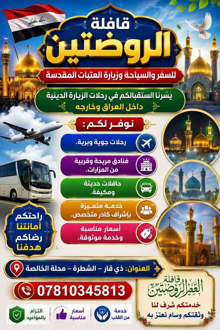 حملة الروضتين للسفر وزيارة العتبات المقدسة

تعلن عن تسيير رحلة لزيارة الإمام الرضا (عليه السلام) وأخته السيدة فاطمة المعصومة (عليها السلام)

🗓 تاريخ السفر: 15/8
⏳ مدة السفرة: 12 يومًا

برنامج السفرة:

📍 مشهد المقدسة – 5 أيام

زيارة مرقد الإمام الرضا (عليه السلام).

زيارة مرقد خواجة مراد.

زيارة مرقد خواجة ربيع.

جولة في متنزه وكيل آباد.

زيارة حديقة الحيوانات والمدينة المائية (اختياري).

جولة في منطقة شانديز السياحية.

زيارة مرقد الإمام الرضا (عليه السلام).

زيارة مرقد خواجة مراد.

زيارة مرقد خواجة ربيع.

جولة في متنزه وكيل آباد.

زيارة حديقة الحيوانات والمدينة المائية (اختياري).

جولة في منطقة شانديز السياحية (اختياري).

📍 قم المقدسة – 3 أيام

زيارة مرقد السيدة فاطمة المعصومة (عليها السلام).

زيارة مسجد جمكران.

جولة في بستان العلوي.

جولة في الأسواق والمراكز التجارية.

💰 أسعار الرحلة:

200 ألف دينار للشخص مع ثلاث وجبات طعام يوميًا في مشهد.

📍 العنوان: الشطرة – محلة الخالصة
📞 للاستفسار والحجز: ***********
