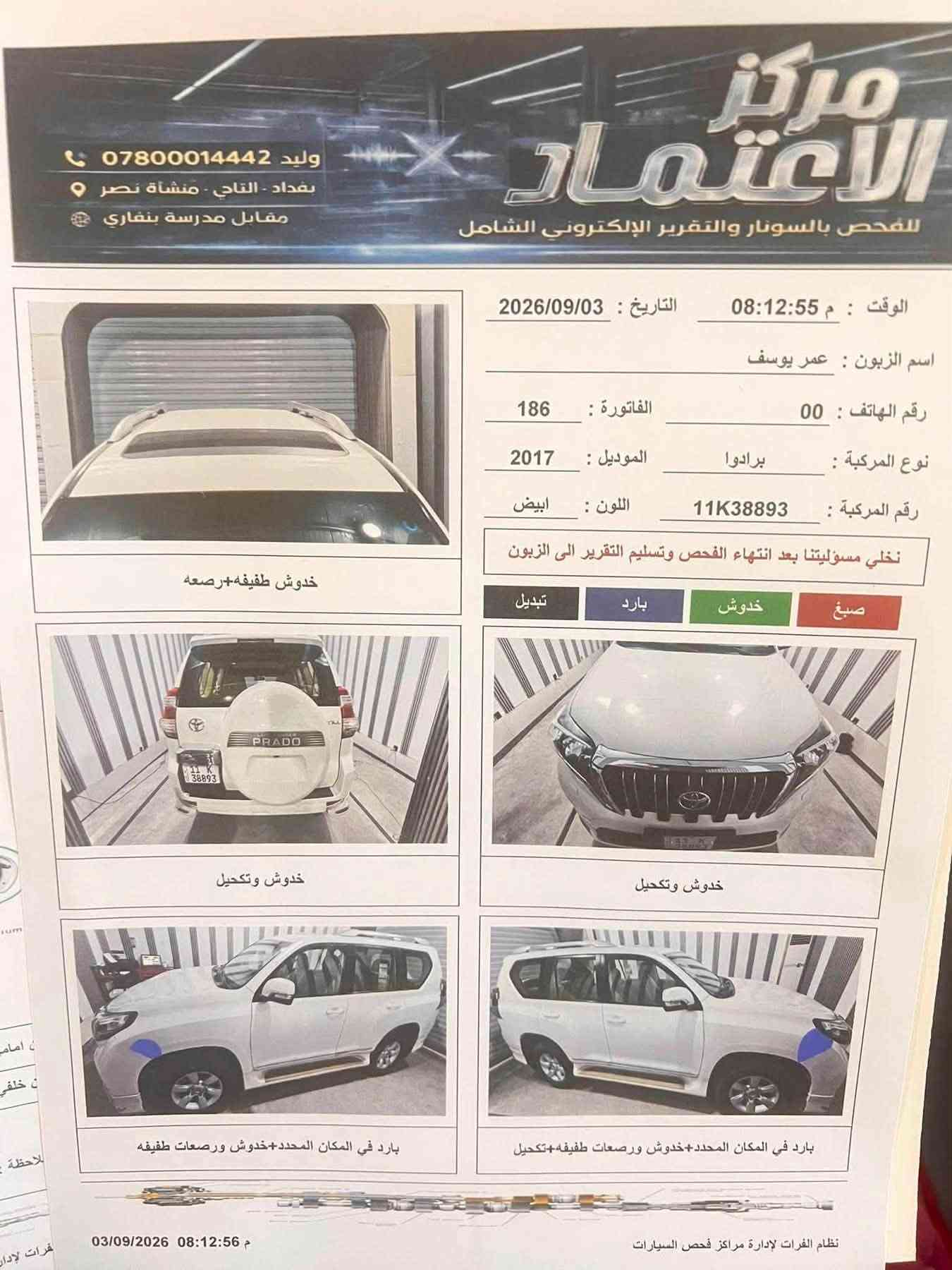 السلام عليكم
برادو ٢٠١٧ txl فول مواصفات بصمة فتحة سقف اشاير بالمري محرك ٦ سلندر محرك كير مكفولات ماشية ٩٩ الف حقيقي رقم بغداد باسمي تحويل ثاني يوم  السيارة مكفولة عدا البارد بخشم الجاملغ فقط كلشي موضح بالسونار هذا لافتح ولاشي حتى الدعامية مامفتوحة  مكاني بغداد الطارمية 
السعر ٣٢ الف وبي مجال 

***********

***********

نص مكتوب في الصور:
- وليد 0780014442 بغداد - التاجي - منشاة نصر مقابل مدرسة بنفاري مركز الاعتماد للفحص بالسونار والتقرير الإلكتروني الشامل تقرير فحص ناقل الحركة سليم تقرير فحص المحرك سليم تقرير فحص الاطارات 75% يسار امامي : 75% يسار خلفي : 75% يمين امامي : 75% يمين خلفي : تقرير فحص الفرامل 75% يسار امامي : 75% يسار خلفي : 75% يمين امامي : 75% يمين خلفي : ملاحظة : تم شرح جميع التفاصيل للزبون مباشر
- مركز الاعتماد للفحص بالسونار والتقرير الإلكتروني الشامل وليد 0780001442 بغداد - التاجي - منشأة نصر مقابل مدرسة بنفاري الوقت : م 08:12:55 التاريخ : 2026/09/03 اسم الزبون : عمر يوسف رقم الهاتف : 00 الفاتورة : 186 نوع المركبة : برادوا الموديل : 2017 رقم المركبة : 11K38893 اللون : ابيض نخلي مسؤوليتنا بعد انتهاء الفحص وتسليم التقرير الى الزبون صبغ خدوش بارد تبديل خدوش طفيفه+رصعه خدوش وتكحيل خدوش وتكحيل بارد في المكان المحدد+خدوش+خدوش ورصعات طفيفه بارد في المكان المحدد+خدوش ورصعات طفيفه+تكحيل 03/09/2026 08:12:56 م نظام الفرات لإدارة مراكز فحص السيارات