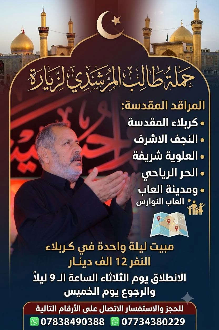 تعلن حملة طالب المرشدي
🌑 البرنامج الاول
النجف الاشرف
وكربلاء المقدسة 
والعلوية شريفة ( حسب رغبة الزوار )
والحر الرياحي ومدينة العاب النوارس ( حسب رغبة الزوار)
مبيت ليلتين في كربلاء
الانطلاق يوم الاحد الساعة ال 9 ليلا
والرجوع يوم الاربعاء 
النفر 12 الف

🌑 البرنامج الثاني
النجف الاشرف
وكربلاء المقدسة
والعلوية شريفة
والحر الرياحي ومدينة العاب النوارس
مبيت ليلة واحدة في كربلاء
النفر 12
الانطلاق يوم الثلاثاء الساعة ال 9 ليلا
والرجوع يوم الخميس

لا تنسى الاشتراك بمسابقة السلام على سيد الشهداء 

للحجز والاستفسار الاتصال على الارقام
*********** واتساب
*********** واتساب
***********
