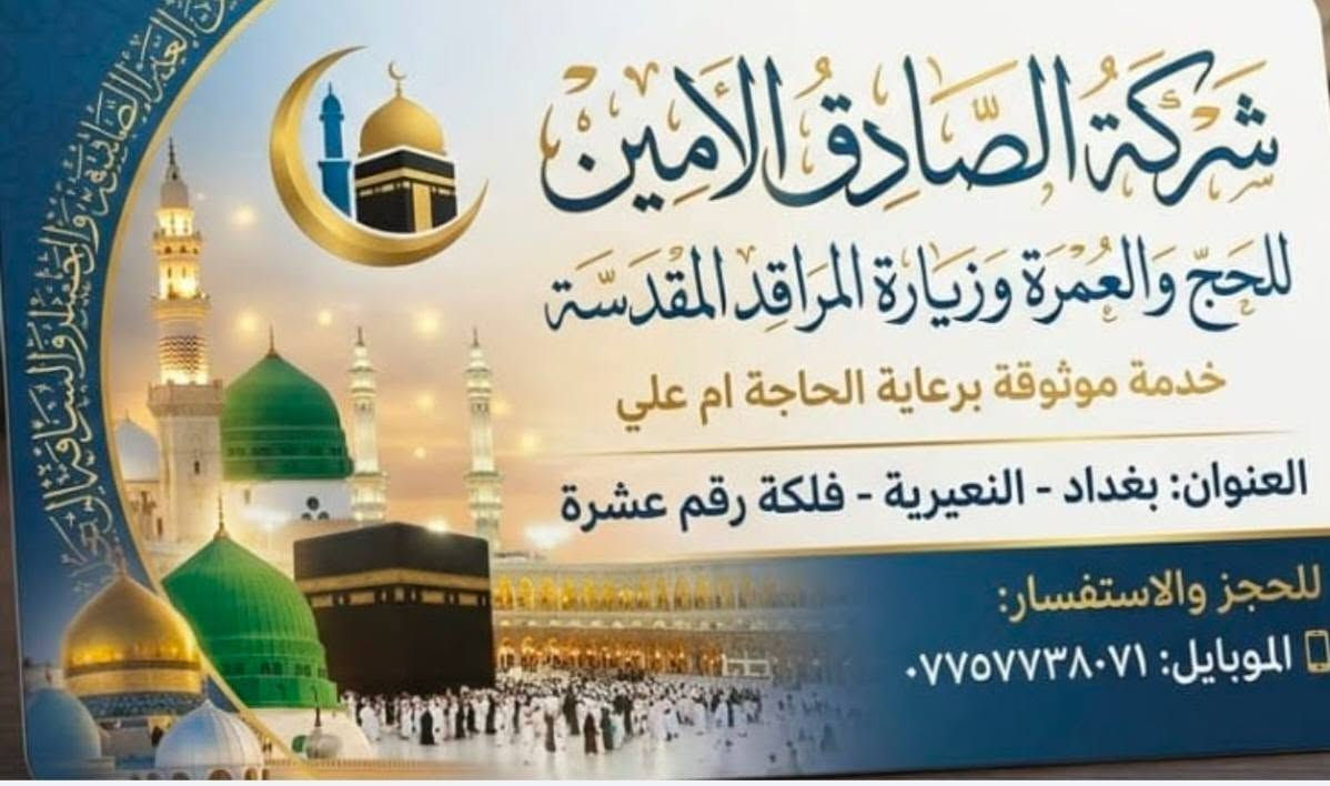 لا توجد تفاصيل

نص مكتوب في الصور:
- زيارة لبنان رحلة سياحية .. روحانية .. ترفيهية بيروت جنة المتوسط التاريخ السبت الرحلة إلى بيروت الإقامة 4 أيام / 3 ليالي ليلتان في بيروت ليلة في بعلبك بعلبك بيروت لبنان أجمل من كل الطرق السعر 175 د.ع شركة الصادق الأمين للحج والعمرة
- يا رضا عليه السلام زيارة إيران رحلة إيمانية .. لقلوب مطمئنة مشهد المقدسة قم المقدسة الذهاب من مطار بغداد إلى مشهد بالطائرة 5 ليالي مشهد 3 ليالي قم من مشهد إلى قم بالقطار العودة إلى بغداد براً بباصات V.I.P سعر الرحلة 650 د.ع شركة الصادق الأمين للحج والعمرة
- الصادق الأمين للحج والعمرة برنامج العمرة ربيع الثاني للحج والعمرة السعر 1050 التاريخ 5/10 الذهاب بغداد - المدينة المنورة المدينة المنورة 3 أيام البرنامج يشمل السكن في فنادق مختارة زيارات المدينة ومكة الإرشاد الديني خدمة المعتمرين مكة المكرمة 8 أيام الفندق مراغ طيبة الفندق كدي تاور مكة يتضمن هدايا شنطة سفر كبيرة شنطة صغيرة إجرام رجالي إجرام نسائي قبعات نسائي ورجالي ربطة تعريفية للنساء بغداد - المدينة المنورة
- شركة الصادق الامين للحج والعمرة وزيارة المراقد المقدسة خدمة موثقة برعاية الحاجة ام علي العنوان: بغداد - النعيرية - فلكة رقم عشرة للحجز والاستفسار: الموبايل: ***********