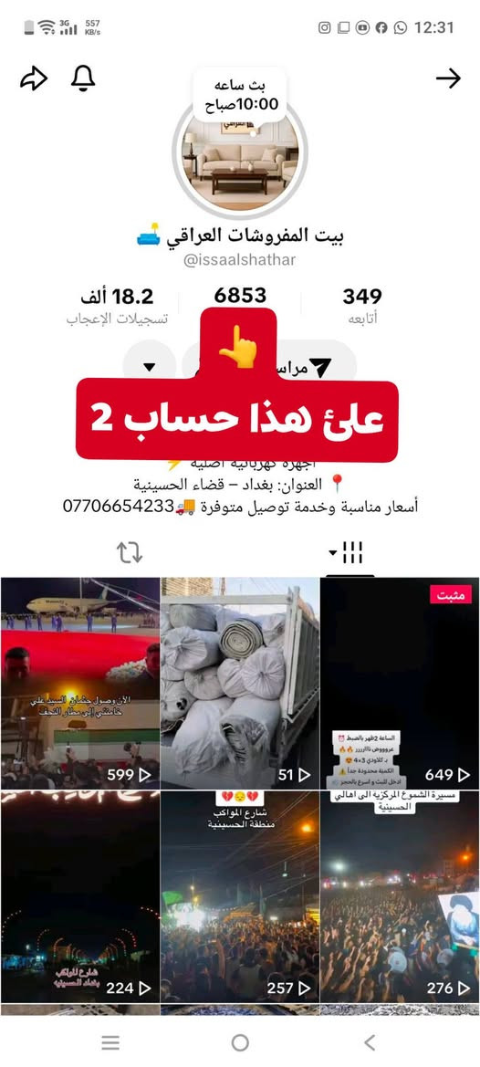 🎇ان شاءالله راح يكون بث مباشر علئ #تيكتوك 
 #عروض خاصه 🚨
علئ حساب حسين   
علئ حساب بيت مفروشات العراقي 
#يتوفر عدنه خدمه توصيل كل محافظات ;🚛

نص مكتوب في الصور:
- الشاي أم القهوة؟ حسين @dyd7nt0w44bl 51.5 ألف 9 8219 هنا على هذا حساب 1 معرض عباس جهزه كهربائية+مفروشات +تخومه ا للاستفسار وتساب تواصل وياي *********** 180 449 1684 813 1342 751 الملف الشخصي صندوق الوارد الأصدقاء الصفحة الرئيسية
- بث ساعه 10:00صباح بيت المفروشات العراقي @issaalshathar 349 أتابعه 6853 18.2 ألف تسجيلات الإعجاب مراس 7 على هذا حساب 2 اجهزه كهربائيه اصليه العنوان: بغداد - قضاء الحسينية أسعار مناسبة وخدمة توصيل متوفرة 599 51 649 الساعة 2 ظهر بالضبط عروووض نااارررر ب كلاوي 3×3 الكمية محدودة جداً ادخل البث و اسرع بالحجز مسيرة الشموع المركزية الى اهالي الحسينية شارع المواكب منطقة الحسينية 224 257 276