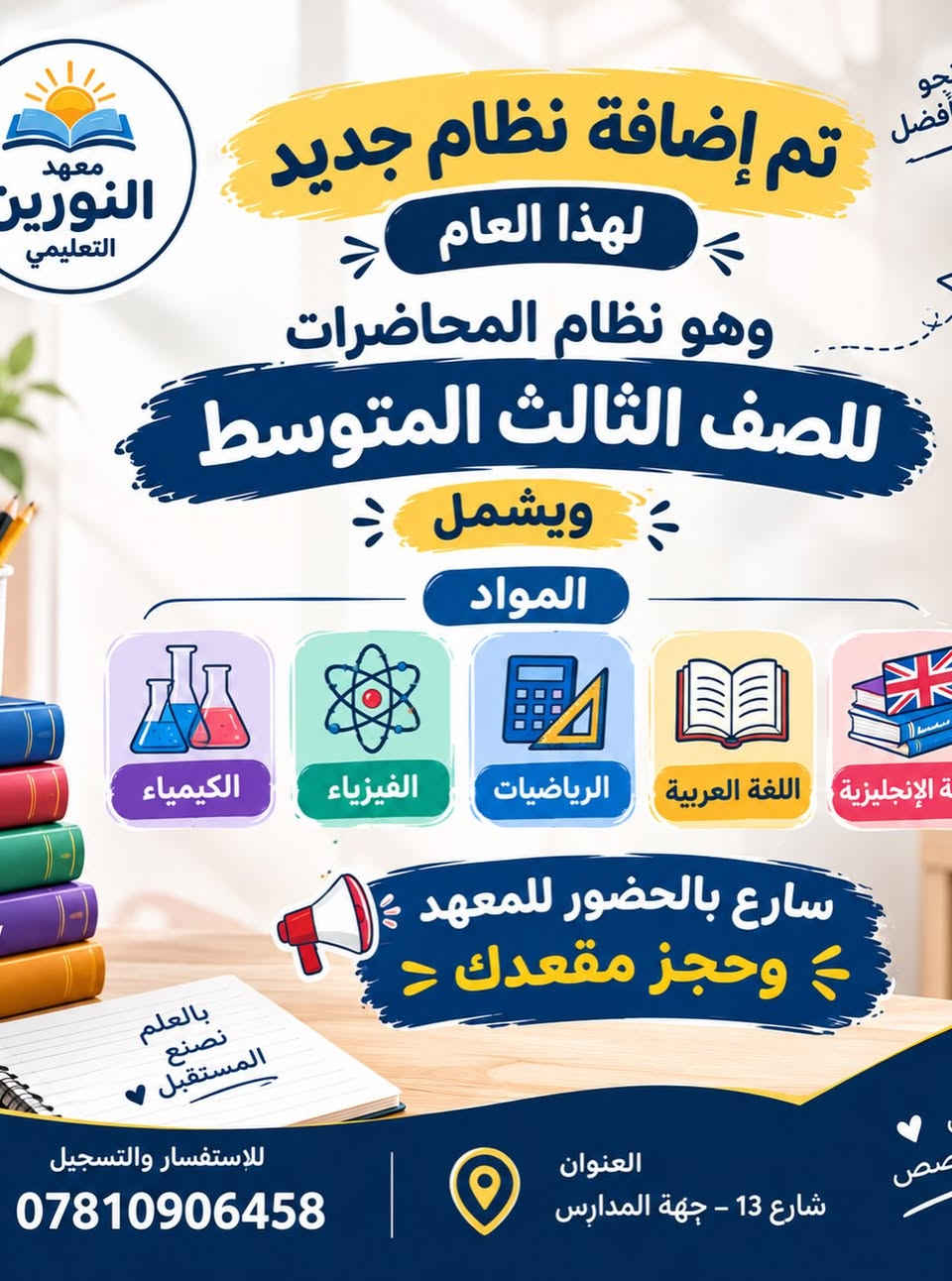 � لطلاب الصف الثالث المتوسط | التسجيل مفتوح الآن!

بعد سنوات من النتائج المميزة ونسب النجاح المرتفعة، نواصل معكم بخطة تدريس متكاملة بإشراف كادر متخصص

✨ تدريس المواد:
🔹 اللغة الإنجليزية
🔹 اللغة العربية
🔹 الرياضيات
🔹 الفيزياء
🔹 الكيمياء

📖 شرح مبسّط + متابعة مستمرة + حل الأسئلة والواجبات
👥 صفوف منفصلة للبنين عن البنات
🎯 التسجيل متاح مواد مفردة أو حقيبة كاملة

📍 العنوان: شارع 13 – جهة المدارس
📞 للاستفسار والتسجيل: ***********

معهد النورين التعليمي
خطوتك نحو فهم أفضل ونتائج مميزة

نص مكتوب في الصور:
- معed النورين التعليمي بالعلم نصنع الفرق كادر متخصص للصف الثالث المتوسط لتدريس المواد Learn Grow Succeed معاً نحو النجاح الكيمياء الفيزياء الرياضيات اللغة العربية اللغة الإنجليزية متابعة مستمرة لمستوى الطالب كادر تدريسي متخصص ومميز شرح مبسط ومفهوم لجميع المواد تقارير دورية عن مستوى الطالب بيئة تعليمية مريحة ومحفزة سارع بالتسجيل والتحق بمستقبلك لأننا نؤمن بقدراتك Dream Plan Achieve للاستفسار والتسجيل *********** العنوان شارع 13 - جهة المدارس
- معهد النورين التعليمي تم إضافة نظام جديد لهذا العام وهو نظام المحاضرات للصف الثالث المتوسط ويشمل المواد الكيمياء الفيزياء الرياضيات اللغة العربية ة الإنجليزية سارع بالحضور للمعهد وحجز مقعدك بالعلم نصنع المستقبل للإستفسار والتسجيل *********** العنوان شارع 13 - جهة المدارس