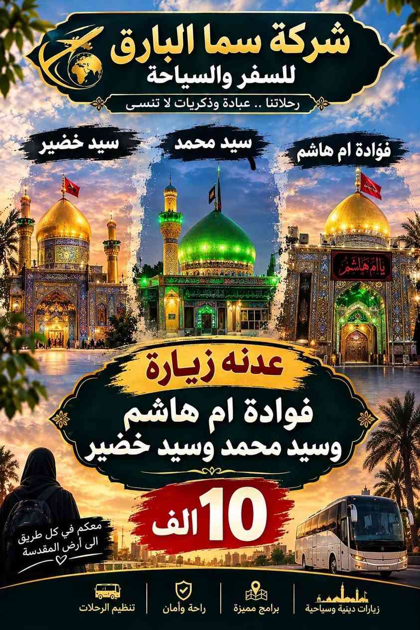 لا توجد تفاصيل

نص مكتوب في الصور:
- شركة سما البارق للسفر والسياحة
- خدمة مميزة
- أسعار مناسبة
- التزام وراحة
- حملة ام البنين (ع)
- بأدارة ام سجاد
- داخل العراق
- النجف | علوية شريفة | كربلاء | سامراء | بغداد
- ملاحظة :
- بغداد مبيت يوم
- كربلاء مبيت يومين
- 25 ألف
- علوية شريفة | النجف
- 17 ألف
- 10 ألف
- سيد يوشع سيد خضير فوادة ام هاشم
- خارج العراق
- السعودية
- 3 مدينة 5 مكة
- 3 وجبات طعام
- فطور
- غداء
- عشاء
- مع الفندق
- 650 البر ألف
- 900 طيران ألف
- إيران
- مشهد 6 ليالي
- معصومة يومين
- ومزاراته
- ناصر ياسر القدمين
- قطار
- فنادق
- طيران
- نقل
- ومزارات
- 300 ألف
- لبنان
- 3 ليالي مع 4 ايام
- ومزارات وسياحة
- من مطار لمطار
- سيدة خولة
- مع وجبة فطور
- 200 ألف
- ام سجاد
- رقم الهاتف
- ***********
- ام علاء
- ***********
- العنوان : شارع ابو هيثم الحداد | قرب مكتب ابو علاء السكيني
- شركة سما البارق للسفر والسياحة رحلاتنا .. عبادة وذكريات لا تنسى عدنه زيارة لبنان 3 ليالي مع 4 أيام مزارات وسياحة من مطار لمطار سيدة خولة عليها السلام 200 ألف مع وجبة فطور مزارات سياحة فنادق نقل من مطار لمطار رحلة روحانية :... تجربة لا تنسى للاستفسار والحجز *********** معكم في كل طريق الى أرض الحرمين
- شركة سما البارق للسفر والسياحة رحلاتنا .. عبادة وذكريات لا تنسى سيد خضير سيد محمد فوادة ام هاشم عدنه زيارة فوادة ام هاشم وسيد محمد وسيد خضير 10 الف معكم في كل طريق الى أرض المقدسة زيارات دينية وسياحية برامج مميزة راحة وأمان تنظيم الرحلات
- شركة سما البارق للسفر والسياحة رحلاتنا .. عبادة وذكريات لا تنسى مشهد 6 ليالى معصومة يومان ناصر و ياسر القدمين ومزارته زيارة إيران طيران قطار فنادق نقل مزارات معكم في كل طريق الى أرض الحرمين 300 ألف للاستفسار والحجز *********** رحلة روحانية ... تجربة لا تنسى
- شركة سما البارق للسفر والسياحة رحلاتنا .. عبادة وذكريات لا تنسى عدنه زيارة السعودية طيران 900 ألف بر 650 ألف 3 مدينة 5 مكة 3 وجبات طعام مع الفندق ملاحظة 3 وجبات طعام مع الفندق معكم في كل طريق الى أرض الحرمين سفركم أمانة .. ونحن على ثقتكم للاستفسار والحجز ***********
- شركة سما البارق للسفر والسياحة رحلاتنا .. عبادة وذكريات لا تنسى سامراء سيد محمد مزار بغداد النجف كربلاء شريفة بنت الحسن (ع) عدنه زياره سامراء وسيد محمد ومزار البغداد مبيت ليلة وكربلاء مبيت ليلتين والنجف و شريفة بنت الحسن (ع) و المزارات 25 الف معكم في كل طريق الى أرض المقدسة زيارات دينية وسياحية برامج مميزة راحة وأمان تنظيم الرحلات
- شركة سما البارق للسفر والسياحة رحلاتنا .. عبادة وذكريات لا تنسى النجف كربلاء البغداد شريفة بنت الحسن (ع) عدنه زيارة البغداد مبيت ليلة وكربلاء مبيت ليلتين والنجف و شريفة بنت الحسن (ع) و المزارات 20 الف معكم في كل طريق الى أرض المقدسة زيارات دينية وسياحية برامج مميزة راحة وأمان تنظيم الرحلات