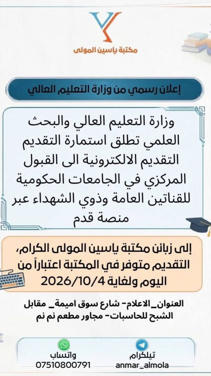 الخدمات متوفرة داخل مكتبة ياسين المولى 
نستقبلكم من الساعة التاسعة صباحا الى الساعة الثانية عشر بعد منتصف الليل

نص مكتوب في الصور:
- مكتبة ياسين المولى وزارة التعليم العالي والبحث العلمي تطلق استمارة التقديم للطلبة الاوائل من طلبة الدراسة المهنية التقديم متوفر داخل مكتبة ياسين المولى إنجاز سريع خدمة موثوقة دعم الطلبة والمتفوقين العنوان: شارع سوق اميمة مجاور فاير 66 واتساب: *********** تليكرام: anmar_almola
- مكتبة ياسين المولى إعلان رسمي من وزارة التعليم العالي وزارة التعليم العالي والبحث العلمي تطلق استمارة التقديم التقديم الالكتروني الى القبول المركزي في الجامعات الحكومية للقناتين العامة وذوي الشهداء عبر منصة قدم إلى زبائن مكتبة ياسين المولى الكرام، التقديم متوفر في المكتبة اعتباراً من اليوم ولغاية 2026/10/4 العنوان_الاعلام- شارع سوق اميمة_ مقابل الشبح للحاسبات- مجاور مطعم نم نم تيليكرام anmar_almola واتساب ***********
- مستلزماتك في مكان واحد اختيارك الأفضل مكتبة ياسين المولى كتب .. قرطاسية .. وأكثر البطاقة الموحدة الأصلية بطاقة السكن الأصلية هوية التقاعد ذات الصورة رقم هاتف شخصي صورة حية شخصية (بحضور صاحب العلاقة) كتب قرطاسية مستلزمات مكتبية خدمات متنوعة واتساب *********** انستگرام mktb_yaseen تلكرام anmar_almola العنوان الاعلام - سوق اميمة