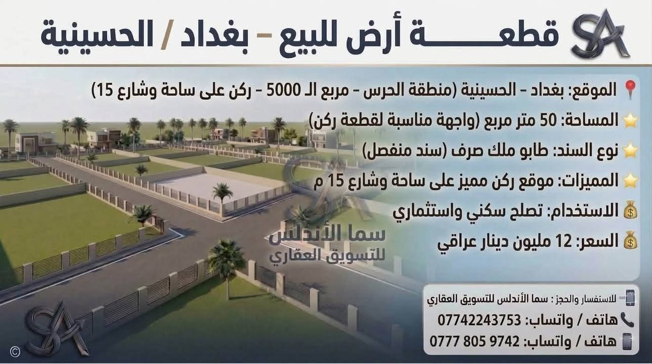🏡 يعلن مكتب "سما الأندلس" للتسويق العقاري عن توفر مجموعة عقارات مميزة للبيع/في منطقة الحسينية ببغداد.
💡 شاهدوا الصور المرفقة لمعرفة التفاصيل والمواصفات.
📞 للاتصال والاستفسار، يرجى التواصل  على الرقم: 
وذا تريد تبيع او تشتري عقار تريد تبيعه احنه حاضرين 
[***********]

نص مكتوب في الصور:
- قطعة أرض للبيع - بغداد / الحسينية الموقع: بغداد - الحسينية (منطقة الحرس - شارع 15) المساحة: 300 متر مربع (قابلة للتقسيم إلى 100 متر) الواجهة: 7 متر لكل 100 متر نوع السند: طابو ملك صرف (سند منفصل) المميزات: موقع ركن مميز على شارع 15 م الاستخدام: تصلح سكني واستثماري السعر: 16 مليون دينار عراقي للـ 100 متر للاستفسار والحجز: سما الأندلس للتسويق العقاري هاتف / واتساب: *********** هاتف / واتساب: *********** سما الأندلس للتسويق العقاري
- قطعة أرض للبيع - بغداد / الحسينية الموقع: بغداد - الحسينية (منطقة الحرس - مربع ال 6 - شارع 15) المساحة: 112.5 متر مربع نوع السند: طابو ملك صرف (سند منفصل) المميزات: موقع ركن مميز على ساحة وشارع 15 م الاستخدام: تصلح سكني واستثماري السعر: 17 مليون دينار عراقي سما الأندلس للتسويق العقاري للاستفسار والحجز: سما الأندلس للتسويق العقاري هاتف / واتساب: *********** هاتف / واتساب: ***********
- قطعة أرض للبيع - بغداد / الحسينية الموقع: بغداد - الحسينية (منطقة الحرس - مربع ال 5000 - ركن على ساحة وشارع 15) المساحة: 50 متر مربع (واجهة مناسبة لقطعة ركن) نوع السند: طابو ملك صرف (سند منفصل) المميزات: موقع ركن مميز على ساحة وشارع 15 م الاستخدام: تصلح سكني واستثماري السعر: 12 مليون دينار عراقي سما الأندلس للتسويق العقاري للاستفسار والحجز : سما الأندلس للتسويق العقاري هاتف / واتساب: *********** هاتف / واتساب: ***********
- قطعة أرض للبيع - بغداد / الحسينية
- الموقع: بغداد - الحسينية (منطقة الحرس - بظهر شارع الحشد التجاري - شارع 25)
- المساحة: 150 متر مربع
- المميزات: موقع ممتاز جداً على شارع 25
- الاستخدام: تصلح سكنى واستثماري
- السعر: 36 مليون دينار عراقي
- سما الأندلس للتسويق العقاري
- للاستفسار والحجز: سما الأندلس للتسويق العقاري
- هاتف / واتساب: ***********
- هاتف / واتساب: ***********
- قطعة أرض للبيع - بغداد / الحسينية الموقع: بغداد - الحسينية (منطقة الحرس - بظهر شارع الحشد التجاري - شارع 15) المساحة: 150 متر مربع المميزات: موقع مميز جداً الاستخدام: تصلح سكني واستثماري السعر: 33 مليون دينار عراقي للاستفسار والحجز: سما الأندلس للتسويق العقاري هاتف / واتساب: *********** هاتف / واتساب: ***********
- قطعة أرض للبيع - بغداد / الحسينية الموقع: بغداد - الحسينية (منطقة الحرس - بظهرة الحرس - بظهر شارع المرور التجاري) المساحة: 150 متر مربع المميزات: قطعة مميزه جدا على ساحة وحرف T نوع السند: طابو ملك صرف الاستخدام: سكني واستثماري بنفس الوقت سما الأندلس للتسويق العقاري للاستفسار والحجز: سما الأندلس للتسويق العقاري هاتف / واتساب: *********** هاتف / واتساب: ***********
- قطعة أرض للبيع - بغداد / الحسينية الموقع: بغداد - الحسينية (منطقة الحرس - خلف دائرة مرور امة - المربع 4 - شارع 15 15) المساحة: 100 متر مربع نوع السند: طابو ملك صرف الاستخدام: سكني واستثماري بنفس الوقت السعر: 18 مليون دينار عراقي سما الأندلس للتسويق العقاري للاستفسار والحجز: هاتف / واتساب: *********** هاتف / واتساب: ***********
- قطعة أرض للبيع - بغداد / الحسينية الموقع: بغداد - الحسينية (منطقة الحرس - خلف دائرة مرور الحسينية) نوع السند: طابو ملك صرف الاستخدام: سكني واستثماري بنفس الوقت السعر: 30 مليون دينار عراقي سما الأندلس للتسويق العقاري للاستفسار والحجز: هاتف / واتساب: *********** هاتف / واتساب: ***********
- قطع أراضي للبيع - بغداد / الحسينية الموقع: بغداد - الحسينية (منطقة الحرس - خلف دائرة مرور الحسينية) نوع السند: طابو ملك صرف الاستخدام: سكني واستثماري بنفس الوقت للاستفسار والطلب: سما الأندلس للتسويق العقاري هاتف / واتساب: *********** للاستفسار والحجز: هاتف / واتساب: *********** هاتف / واتساب: ***********