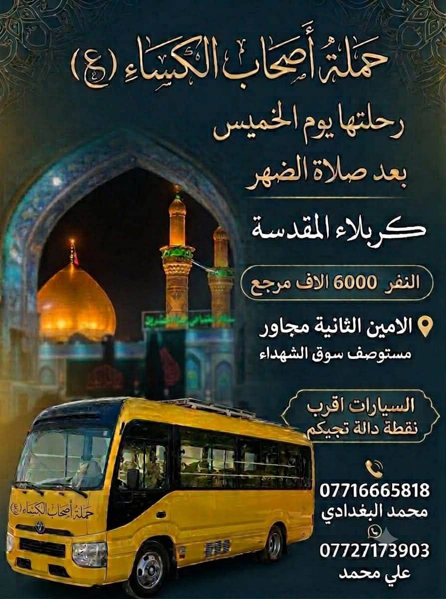 لا توجد تفاصيل

نص مكتوب في الصور:
- حملة
- حملة أصحاب الكساء (ع)
- إلى النجف الأشرف
- الخميس
- وقت الانطلاق:
- 12:00 ليلاً
- سعر النفر
- 8000
- دينار (مرجع)
- مكان التجمع والإنطلاق:
- الأمين الثانية مجاور
- مستوصف سوق الشهداء
- خدمة سيارات لأقرب نقطة دالة تجيكم
- محمد البغدادي ***********
- علي محمد ***********
- حملة أصحاب الكساء (ع) رحلتها يوم الخميس بعد صلاة الضهر كربلاء المقدسة النفر 6000 الاف مرجع الامين الثانية مجاور مستوصف سوق الشهداء السيارات اقرب نقطة دالة تجيكم *********** محمد البغدادي *********** علي محمد
- حملة حملة أصحاب الكساء (ع) رحلتها يوم الخميس الساعة 8:00 مساءلاً كربلاء المقدسة والنفر 6000 الاف مرجع الامين الثانية مجاور مستوصف سوق الشهداء وهناك سيارات اقرب نقطة دالة تجيكم للحجز والاستفسار: *********** *********** علي محمد محمد البغدادي