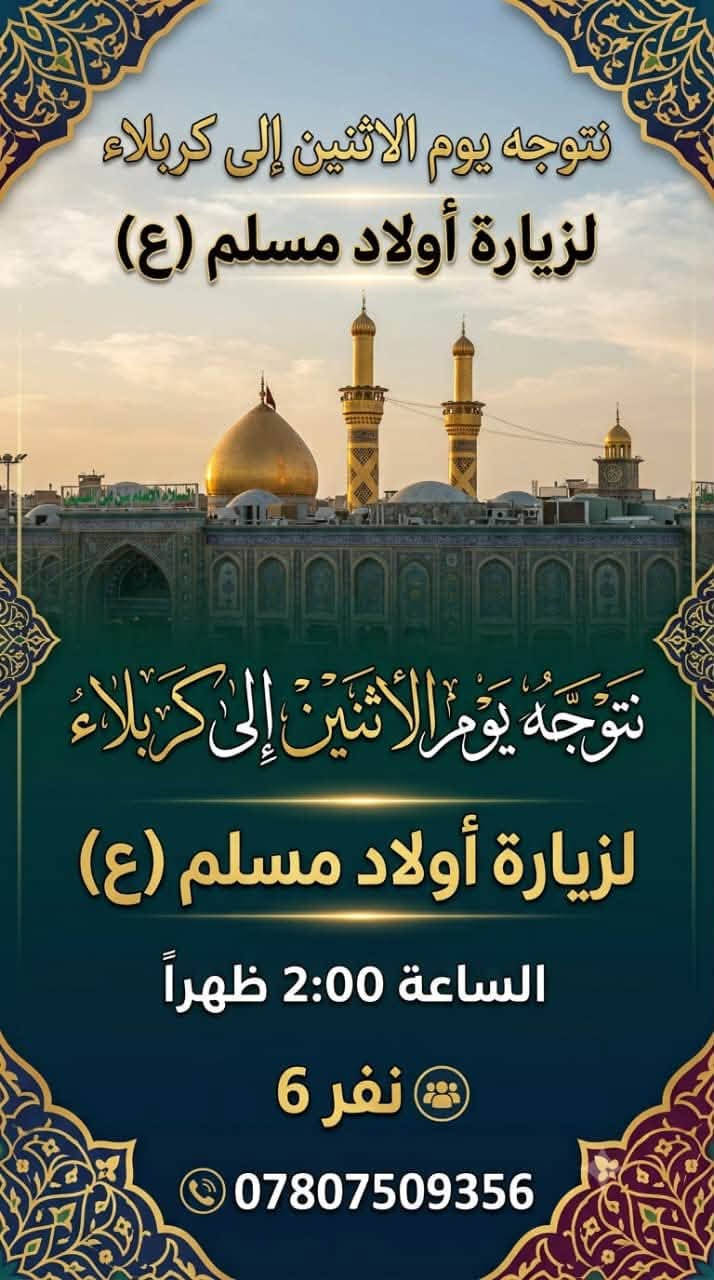 لا توجد تفاصيل

نص مكتوب في الصور:
- سفرتنا الترفيهية يوم السبت إلى ألعاب وحدائق زيونة السعر: 3,000 دينار الوقت: الساعة 4:00 عصراً الساعة بالايـد للحجز والامتفسار: ***********
- نتوجه يوم الاثنين إلى كربلاء لزيارة أولاد مسلم (ع) نتوجه يوم الاثنين إلى كربلاء لزيارة أولاد مسلم (ع) الساعة 2:00 ظهراً نفر 6 ***********
- زيارتنا يوم السَّبْتُ إلى الكاظمية، الساعة الخامسة عصراً النفر 2500 للحجز والاستفسار: ***********