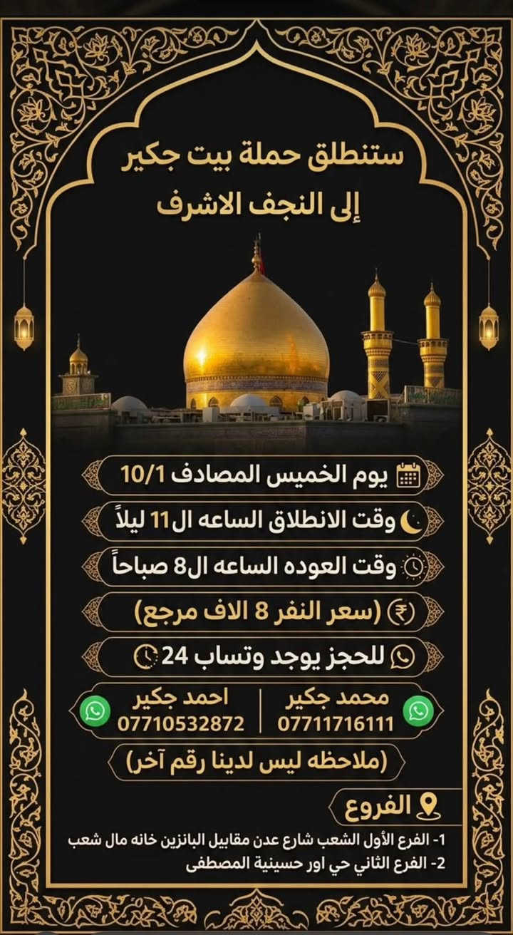 لا توجد تفاصيل

نص مكتوب في الصور:
- سَتَنْطَلِقُ حَمْلَةُ بَيْتُ جَكِير الى كَرْبلاء المُقَدَّسَة يوم الخميس المصادف 10/1 وقت الانطلاق الساعة ال2 ظهراً وقت الانطلاق الساعة ال2 ظهراً وقت العودة الساعة ال10 ليلاً (سعر النفر 5 الاف مرجع) للحجز يوجد وتساب 24 *********** محمد جكير *********** احمد جكير (ملاحظه ليس لدينا رقم آخر) الفروع 1- الفرع الأول الشعب شارع عدن مقابل البانزين خانه مال شعب 2- الفرع الثاني حي اور حسينية المصطفى
- ستنطلق حملة بيت جكير الى كربلاء المقدسة يوم الخميس المصادف 10/1 وقت الانطلاق الساعة الـ 4 عصراً وقت الانطلاق الساعة الـ 4 عصراً وقت العودة الساعة الـ 12 ليلاً سعر النفر 5 الاف مرجع للحجز يوجد وത്സاب 24 *********** محمد جكير *********** احمد جكير ملاحظه ليس لدينا رقم آخر الفروع 1- الفرع الأول الشعب شارع عدن مقابل البانزين خانه مال شعب 2- الفرع الثاني حي اور حسينية المصطفى
- سَتَنْطَلِقُ حَمْلَةُ بَيْتُ جَكِير إلى كَرْبلاء المُقَدَّسَة يوم الخميس المصادف 10/1 وقت الانطلاق الساعة ال 10 ليلاً وقت الانطلاق الساعة ال 10 ليلاً وقت العودة الساعة ال6 صباحاً (سعر النفر 5 الاف مرجع) للحجز يوجد وتساب 24 *********** | *********** محمد جكير احمد جكير (ملاحظه ليس لدينا رقم آخر) الفروع 1- الفرع الأول الشعب شارع عدن مقابيل البانزين خانه مال شعب 2- الفرع الثاني حي اور حسينية المصطفى
- ستنطلق حملة بيت جكير الى كربلاء المقدسة والى شريفه بنت الإمام الحسن (ع) يوم الخميس المصادف 10/1 وقت الانطلاق الساعه ال 8 ليلاً وقت العوده الساعه ال6 صباحاً (سعر النفر 7 الاف مرجع) للحجز يوجد وتساب 24 محمد جكير احمد جكير *********** *********** (ملاحظه ليس لدينا رقم آخر) الفروع 1- الفرع الأول الشعب شارع عدن مقابيل البانزين خانه مال شعب 2- الفرع الثاني حي اور حسينية المصطفى
- ستنطلق حملة بيت جكير إلى النجف الاشرف يوم الخميس المصادف 10/1 وقت الانطلاق الساعه ال11 ليلاً وقت العوده الساعه ال8 صباحاً (سعر النفر 8 الاف مرجع) للحجز يوجد وتساب 24 محمد جكير احمد جكير *********** *********** (ملاحظه ليس لدينا رقم آخر) الفروع 1- الفرع الأول الشعب شارع عدن مقابيل البانزين خانه مال شعب 2- الفرع الثاني حي اور حسينية المصطفى
