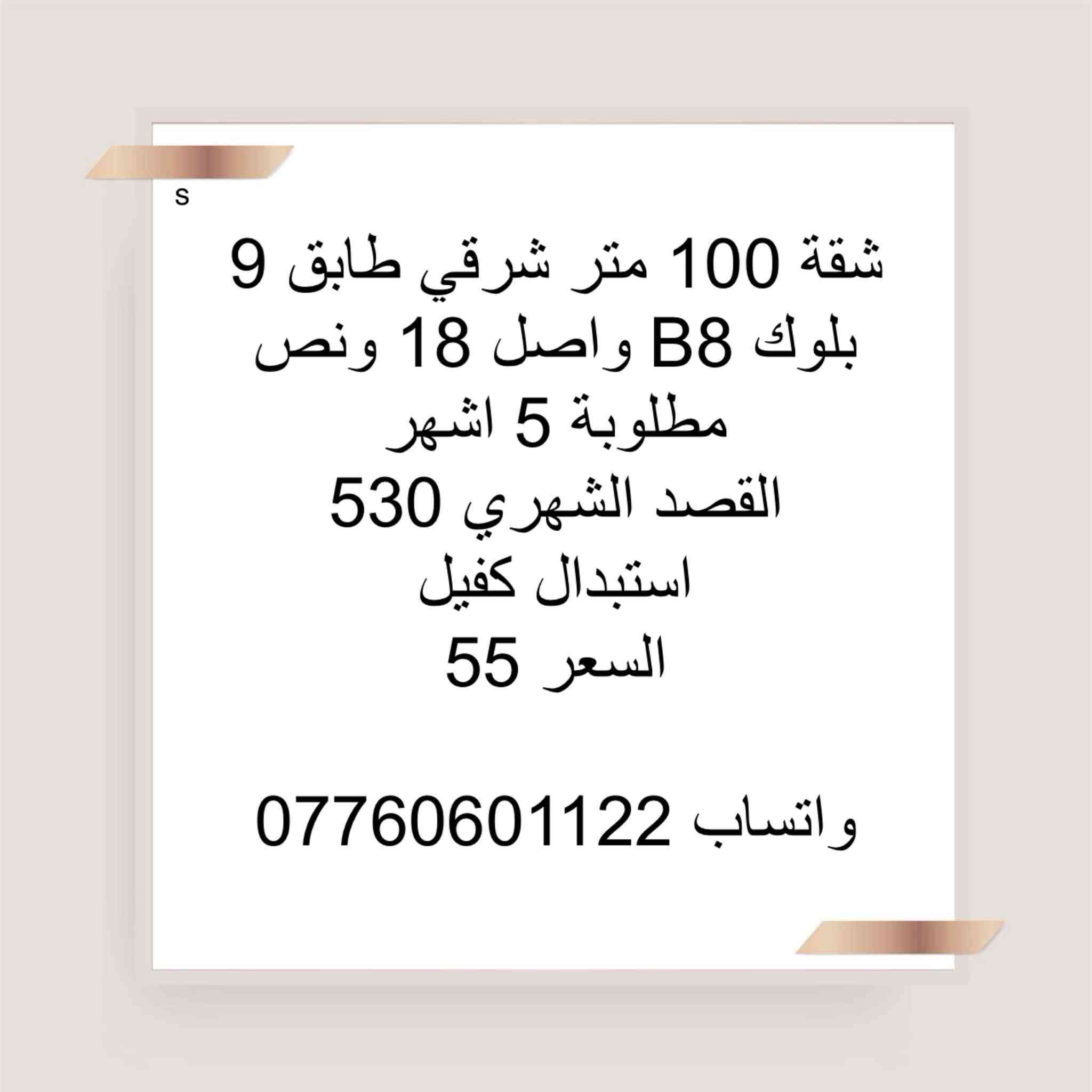 واتساب ***********

نص مكتوب في الصور:
- S
- شقة 100 متر شرقي
- بلوك B2 عمارة مفتوحة
- طابق اول
- واصل 30 مليون عدى التخصيص
- مليونين
- القصد الشهري 370
- استبدال كفيل سعر
- السعر 72
- واتساب 0776060122
- شقة 100 طابق ثامن
- A7
- السعر 113 هي و التحويل
- شقة 100 متر شرقي طابق 9 بلوك A9 عمارة متقابلة واصل 45 مليون غير مطلوبة فترة اخلاء
- القصد الشهري 435
- السعر 80
- واتساب : ***********
- 100 كاش طابق ثامن A4 سعر هة 117 تحويل 500 واتساب ***********
- 100 كاش طابق اول A5 سعرها 120 هي و تحويل السند واتساب ***********
- S شقة 100م طابق 3 B8 واصل 25 مليون ما مطلوبة قسطها 530 سعرها 60 واتساب ***********
- A
- للبيع شقه 100
- طالعه ع مجمع B7
- مخصص طابق وسط تغير كفيل
- السعر 38مليون
- شقة 100 متر شرقي طابق 9 بلوك B8 واصل 18 ونص مطلوبة 5 اشهر القصد الشهري 530 استبدال كفيل السعر 55 واتساب ***********
- شقة 100 متر طابق 5 شرقي بلوك B8 واصل 21 ونص غير مطلوبة استبدال كفيل السعر 58 قفل القصد الشهري 530 واتساب ***********