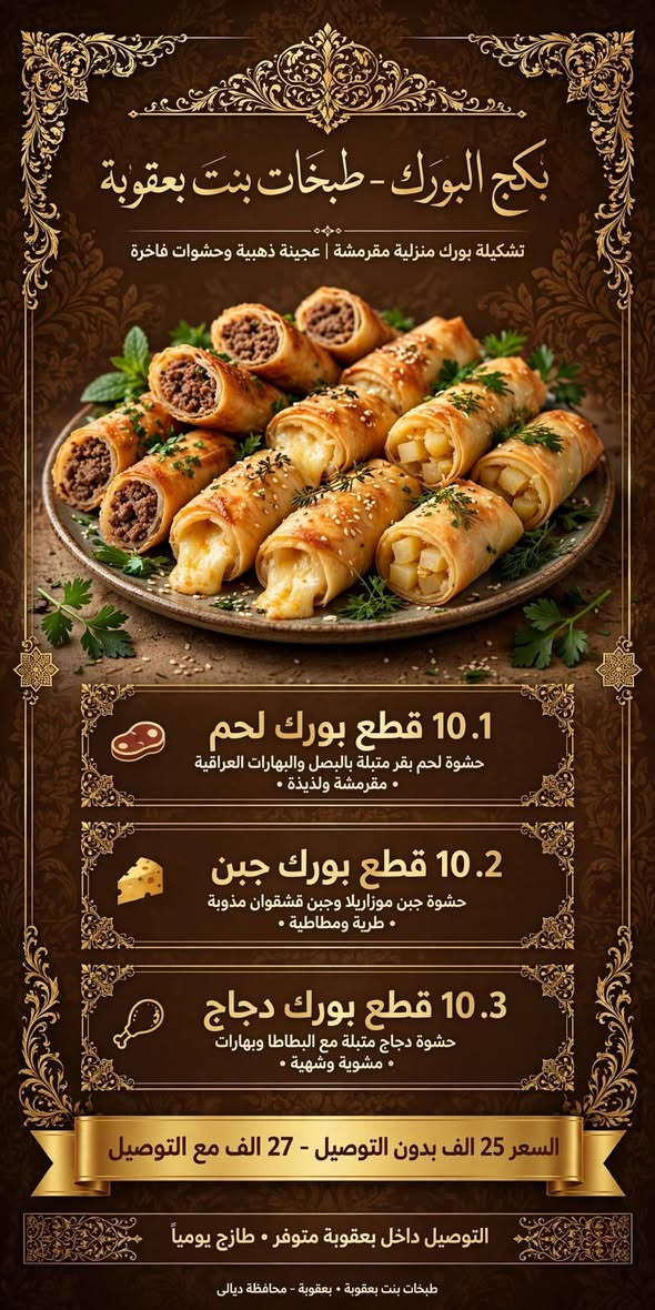 بگج لفطائر ولبورك لطلاب المدارس والموظفات ينفع ريوك وينفع عشه للحجز يرجى لمراسلة خاص او واتساب ***********

نص مكتوب في الصور:
- بكج الفطائر - طبخات بنت بعقوبة
- تشكيلة فطائر منزلية فاخرة | عجينة طرية وحشوات شهية
- 1.
- 10 قطع فطائر دجاج
- حشوة دجاج متبل بالأعشاب
- 2.
- 10 قطع فطائر جبن
- حشوة جبن طري مع زعتر
- 3.
- 10 قطع فطائر لحم
- حشوة لحم مفروم متبل بالبهارات
- السعر 25 الف بدون التوصيل - 27 الف مع التوصيل
- التوصيل داخل بعقوبة متوفر • طازجة يومياً
- بكج البورك - طبخات بنت بعقوبة تشكيلة بورك منزلية مقرمشة | عجينة ذهبية وحشوات فاخرة 1. 10 قطع بورك لحم حشوة لحم بقر متبلة بالبصل والبهارات العراقية • مقرمشة ولذيذة • 2. 10 قطع بورك جبن حشوة جبن موزاريلا وجبن قشقوان مذوبة • طرية ومطاطية • 3. 10 قطع بورك دجاج حشوة دجاج متبلة مع البطاطا وبهارات • مشوية وشهية • السعر 25 الف بدون التوصيل - 27 الف مع التوصيل التوصيل داخل بعقوبة متوفر • طازج يومياً طبخات بنت بعقوبة • بعقوبة - محافظة ديالي