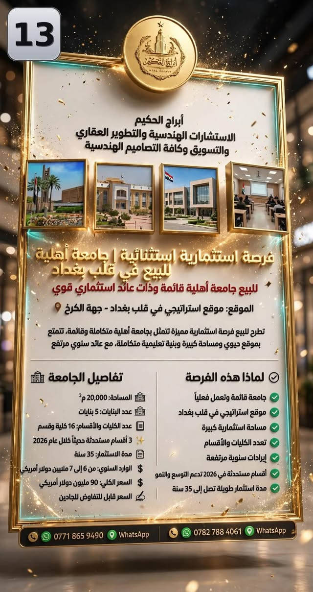 لا توجد تفاصيل

نص مكتوب في الصور:
- أرض مميزة - بغداد الكرادة تصلُح أبراجُ من جسر الطابقين تكون الشارع الساييدين الي رايح للقمة - يصيرن أبراج سكنية وتجارية التفاصيل: موقع الأرض - بالقرب من جسر الطابقين المساحة: 8500 متر مربع طابو صرف تتكون من 6 سندات طابو صرف لكل سند على حدى الواجهة: 360 متر سعر المتر: 8500 دولار طابو Contact: المهندس مصطفى الحكيم - مكتب أبراج الحكيم للعقارات والتطوير العقاري والتسويق والاستشارات الهندسية *********** *********** جسر الطابقين - بغداد الفرصة استثمارية مميزة | موقع استراتيجي على شارع الساييدين
- شريدر للبيع
- المواصفات:
- • دبل شفت، كل شفت قطره 15 سم
- • مساحة العمل: طول 137 سم (داخل الصندوق) وعرض 70 سم
- • (2) دبل ماطور كل ماطور قوة 50 حصان
- • دبل كير بوكس على كل شفت ماطور
- • طول الشريدر مع الهيكل 5.72 متر
- • عرض الشريدر 2.70 متر
- • 10 اقراص خماسية على كل شفت
- • الاستخدام: للألمنيوم الصناعي والخفيف والبلاستيك
- • الموقع: التاجي
- • السعر النهائي: 45 الف دولار $
- مكتب أبراج الحكيم للاستشارات العقارية والتطوير العقاري
- بإدارة المهندس / مصطفى الحكيم
- *********** - ***********
- تصميم هندسي • فاخر • موثوق • صناعة عالية الجودة
- فرصة عقارية مميزة - أرض للبيع
- الكاظمية تحديداً الصابيات
- التفاصيل
- المساحة: 20 دونم
- النوع: وقف قادري
- النزال: 360 م
- الواجهة: 160 م
- الخدمات: ماء + كهرباء + مجاري
- سعر الدونم الواحد: 75 مليون دينار عراقي
- للتواصل
- المهندس الاستشاري مصطفى الموسوي
- *********** - ***********
- فرصة استثمارية متميزة . موقع مميز في الكاظمية - الصابيات
- فرصة استثمارية للبيع
- الارض طابو صرف
- مساحتها 4 دونم
- العنوان / باب طويريج من قنطرة السلام
- بالقرب من سايد الدخول على الشارع العام
- سعر المتر 20 ورقة
- الارض باسم سند واحد
- سند حديث صادر سنة 24
- تصلح سكني / استثماري
- فنادق او مطاعم او مجمع سكني او بنايات تجارية
- موقع فاخر ومميز
- مكتب أبراج الحكيم للاستشارات الهندسية
- 13 ابراج الحكيم الاستشارات الهندسية والتطوير العقاري والتسويق وكافة التصاميم الهندسية فرصة استثمارية استثنائية | جامعة أهلية للبيع في قلب بغداد للبيع جامعة أهلية قائمة وذات عائد استثماري قوي الموقع: موقع استراتيجي في قلب بغداد - جهة الكرخ تطرح للبيع فرصة استثمارية مميزة تتمثل بجامعة أهلية متكاملة وقائمة، تتمتع بموقع حيوي ومساحة كبيرة وبنية تعليمية متكاملة، مع عائد سنوي مرتفع لماذا هذه الفرصة جامعة قائمة وتعمل فعلياً موقع استراتيجي في قلب بغداد مساحة استثمارية كبيرة تعدد الكليات والأقسام إيرادات سنوية مرتفعة أقسام مستحدثة في 2026 تدعم التوسع والنمو مدة استثمار طويلة تصل إلى 35 سنة تفاصيل الجامعة المساحة: 20,000 م2 عدد البنايات: 5 بنايات عدد الكليات والأقسام: 16 كلية وقسم 3 أقسام مستحدثة حديثاً خلال عام 2026 مدة الاستثمار: 35 سنة الوارد السنوي: من 6 إلى 7 ملايين دولار أمريكي السعر الكلي: 90 مليون دولار أمريكي السعر قابل للتفاوض للجادين *********** WhatsApp *********** WhatsApp