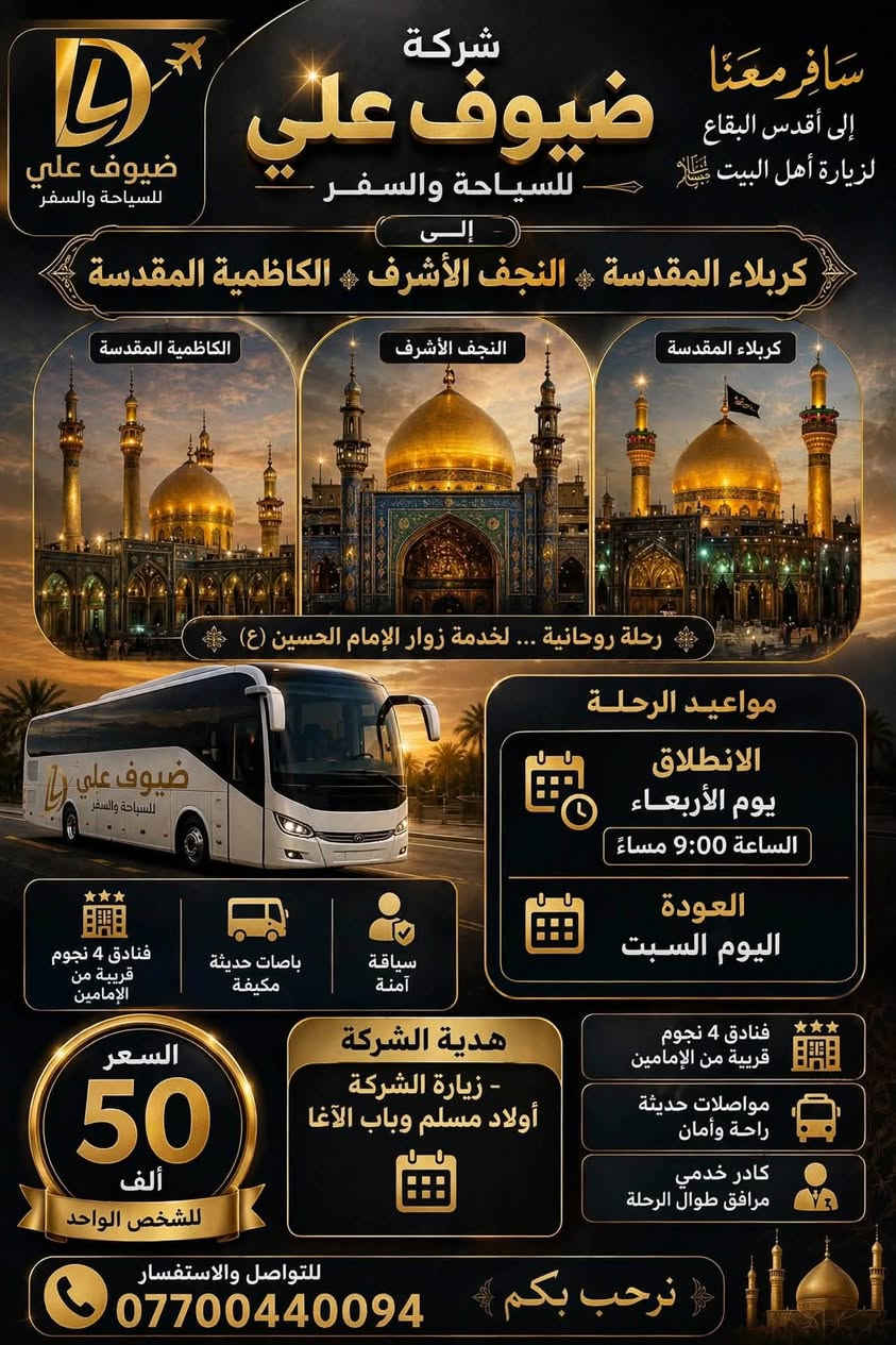 لا توجد تفاصيل

نص مكتوب في الصور:
- حملة ضيوف علي إلى سامراء - السيد محمد - الكاظمية المقدسة الانطلاق: يوم الجمعة في الساعة 6 صباحاً العودة: يوم السبت بعد صلاة الفجر • المدة: يومان وليلة واحدة السعر: 15 ألف فقط للنفر الواحد للحجز والاستفسار ***********
- شركة ضيوف علي للسياحة والسفر سافر معنا إلى أقدس البقاع لزيارة أهل البيت (ع) إلى كربلاء المقدسة النجف الأشرف الكاظمية المقدسة الكاظمية المقدسة النجف الأشرف كربلاء المقدسة رحلة روحانية ... لخدمة زوار الإمام الحسين (ع) مواعيد الرحلة الانطلاق يوم الأربعاء الساعة 9:00 مساءً العودة اليوم السبت فنادق 4 نجوم قريبة من الإمامين باصات حديثة مكيفة سياقة آمنة السعر 50 ألف للشخص الواحد هدية الشركة - زيارة الشركة أولاد مسلم وباب الآغا فنادق 4 نجوم قريبة من الإمامين مواصلات حديثة راحة وأمان كادر خدمي مرافق طوال الرحلة للتواصل والاستفسار *********** نرحب بكم