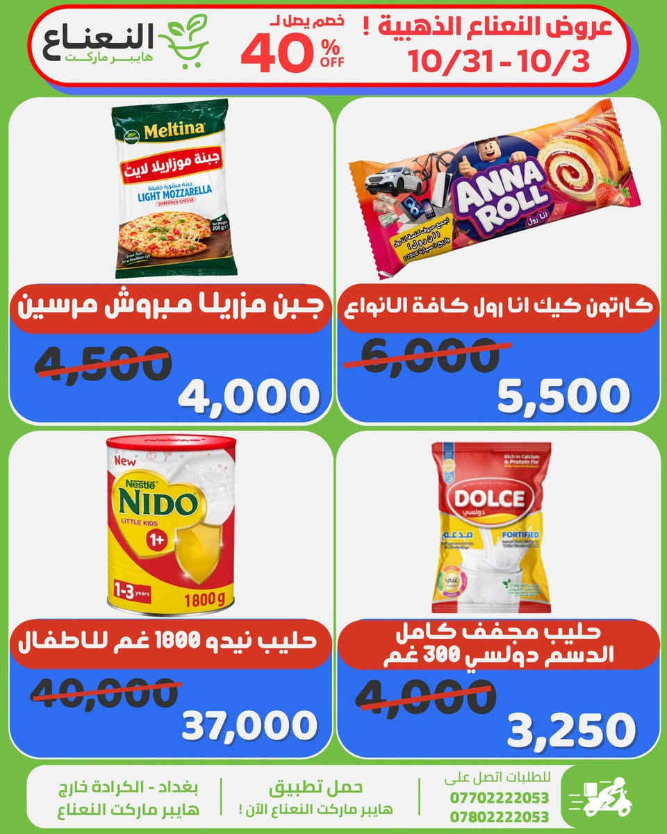 عروض النعناع الذهبية على المنتجات المميزة داخل هايبر ماركت النعناع ، العروض لفترة محدودة الى 10/31 لاتفوتوا الفرصة 💚‼️

#الاول_بالعروض_الثابت_بالجودة 

جرب النعناع .. يمكن يصير مكانك المفضل بالتسوق 💚.
متواصلين لخدمتكم 24 ساعة يومياً طيلة ايام الاسبوع💚.
🚚 خدمة التوصيل لكل مناطق بغداد !
اطلب وادلل من النعناع💚!
سعر اقل تسوق اكثر !
📍موقعنا : #الكرادة_خارج_هايبر_ماركت_النعناع اهلاً وسهلاً بكم 💚
للطلب :
☎️***********
☎️***********
او عبر #تطبيق_النعناع

#هايبر_ماركت_النعناع
#سعر_أقل_تسوق_أكثر⁩⁩

نص مكتوب في الصور:
- عروض النعناع الذهبية ! خصم يصل ل 40% OFF 10/31-10/3 النعناع هايبر ماركت معجون طماطم انتخاب 800 غم 2,500 1,950 تمر فاخر محشي راشي فال 8,500 6,250 حليب باودر انكور كيس 2.25 كغم 28,000 23,000 حليب باودر انكور كيس 400 غم 4,500 3,750 بغداد - الكرادة خارج هايبر ماركت النعناع حمل تطبيق هايبر ماركت النعناع الآن ! للطلبات اتصل على *********** ***********
- النعناع هايبر ماركت عروض النعناع الذهبية ! خصم يصل ل 40% OFF 10/31-10/3 جبن مزريلا مبروش مرسين 4,500 4,000 كارتون كيك انا رول كافة الانواع 6,000 5,500 حليب نيدو 1800 غم للاطفال 40,000 37,000 حليب مجفف كامل الدسم دولسي 300 غم 4,000 3,250 حمل تطبيق هايبر ماركت النعناع الآن ! بغداد - الكرادة خارج هايبر ماركت النعناع للطلبات اتصل على *********** ***********
- عروض النعناع الذهبية ! خصم يصل لـ 40% OFF 10/31-10/3 هايبر ماركت النعناع شار طحين تحسس بالخميرة باكيت 1020 غم 13,500 12,500 سكر دايت سويت اند لو 4,000 3,500 كابتشينو كوبيزكو 400 غم 4,500 3,500 شاي تركي بالتفاح 300 غم 4,000 3,500 بغداد - الكرادة خارج هايبر ماركت النعناع حمل تطبيق هايبر ماركت النعناع الآن ! للطلبات اتصل على *********** ***********
- عروض النعناع الذهبية ! خصم يصل ل 40% OFF 10/31-10/3 النعناع هايبر ماركت قودي معكرونة اقلام مخطططة 450 غم 1,750 1,500 قودي معكرونة اقلام كبيرة 450 غم 1,750 1,500 شاي سيلاني ايرل جراي كيس شفرة 2,250 1,750 شاي سيلاني ايرل جراي كيس شفرة 2,250 1,750 بغداد - الكرادة خارج هايبر ماركت النعناع حمل تطبيق هايبر ماركت النعناع الآن ! للطلبات اتصل على *********** ***********
- عروض النعناع الذهبية ! خصم يصل ل 40% OFF 10/31-10/3 النعناع هايبر ماركت مازولا صلصة الالف جزيرة 4,500 3,950 كيك مرسين طبيعي بالتمر خالي من السكر 480 غم 8,000 6,500 مسحوق كاكاو سريع الذوبان كولا كاو 250 غم 5,000 3,950 خل التفاح براغ العضوي الاصلي 473 مل 8,000 6,450 بغداد - الكرادة خارج هايبر ماركت النعناع حمل تطبيق هايبر ماركت النعناع الآن ! للطلبات اتصل على *********** ***********