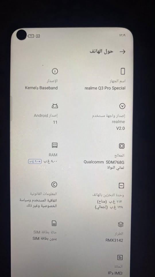 ريلمي q3مبدل شاشه و سيمكارت يقره بس ما يشتغل يرادله سوفت ذاكره ١٢٨ كامرته حلوه كلش جهاز ٦٠ فريم يدعم مكاني بغداد حي اور 80سعر ***********

نص مكتوب في الصور:
- ١٢:١٩
- حول الهاتف
- اسم الجهاز
- realme Q3 Pro Special
- الإصدار
- Baseband و Kernel
- إصدار واجهة مستخدم
- realme
- V2.0
- إصدار Android
- 11
- المعالج
- Qualcomm SDM768G
- ثماني النواة
- RAM
- ٨,٠٠ غ.ب (+ ٣,٠٠ غ.ب)
- المعلومات القانونية
- اتفاقية المستخدم وسياسة
- الخصوصية وغير ذلك
- وحدة التخزين بالهاتف
- ١١٢ غ.ب (متاح)
- ١٢٨ غ.ب (إجمالي)
- حالة بطاقة SIM
- بدون بطاقة SIM
- الطراز
- RMX3142
- الحالة
- IP و IMEI