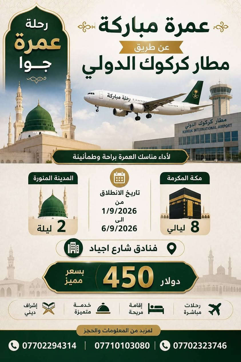 ✈️🕋 گەشتی عەمرە بەرێگای ئاسمانی

✈️ لە فرۆکەخانەی کەرکوک
📍 ٢ شەو لە مەدینە
📍 ٨ شەو لە مەکە
🏨 فندق شارع أجياد
💵 نرخ: تەنها ٤٥٠ دۆلار بەبێ خزمەت گوزاری
📅 کاتی گەشت: 1/9/2026 تا 6/9/2026

📞 بۆ زانیاری زیاتر پەیوەندی بکەن بە: 
مامۆستا خالد جواد /***********
سەید احمد شێخانی /. ***********
دڵشاد ئەحمەد / ***********

🕋 بە هیواى عومرەیەکی پڕ لە خێر و بەرەکەت 🤲

------------------------------------------------------------------

رحلة عمرة طيران ✈️

عن طريق مطار كركوك الدولي 🛬
📍 ٢ ليلة في المدينة المنورة 
📍 ٨ ليلة في المكة المكرمة 
🏢 فنادق شار اجياد
💵 فقط 450 دولار بدون خدمات
🗓️ وقت المغادرة تبدأ من 1/9 الى 6/9 

📞 للاستفسار : 
ملا خالد جواد / ***********
سيد احمد الشيخاني /***********
دلشاد احمد / ***********

🕋 نتمنى لكم عمرة مليئة بالخير و الطاعات و الطمأنينة🤲
