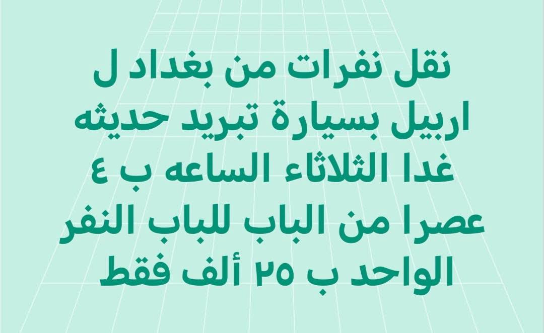 نفرات من بغداد الكرخ  ل اربيل بسيارة تبريد حديثه غدا الثلاثاء الساعه ب ٤ عصرا من الباب للباب البيت. النفر ب ٢٥ ألف فقط. موبايل *********** واتساب

نص مكتوب في الصور:
- نقل | نفرات من بغداد الكرخ ل اربيل بسيارة تبريد حديثه غدا الثلاثاء الساعه ب ٤ عصرا من الباب للباب البيت. النفر ب ٢٥ ألف فقط. موبايل *********** واتساب
- نقل نفرات من بغداد ل اربيل بسيارة تبريد حديثه غدا الثلاثاء الساعه ب ٤ عصرا من الباب للباب النفر الواحد ب ٢٥ ألف فقط
- تم إلغاء نقل نفرات من بغداد ل اربيل بسيارة تبريد حديثه غدا الثلاثاء الساعه ب ٤ عصرا من الباب للباب النفر الواحد ب ٢٥ ألف فقط لحن القوة Ramyzo اضغط للتغيير
