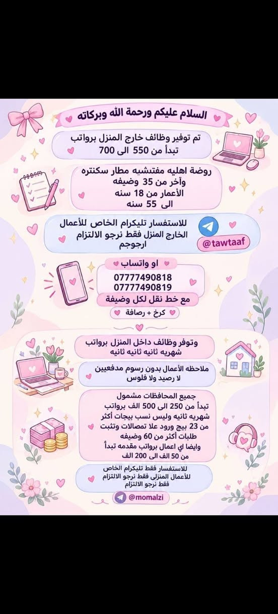 هلوو بنات الي تريد تراسلني خاص

نص مكتوب في الصور:
- فرصة عمل مميزة مطلوب موظفات تفتيش داخل المطار تفتيش بعقد سنوي قابل للتجديد الاعمار من 18 سنة الى 50 سنه دوام يومي ماعدا الجمعه والسبت راتب شهري 700 الف مع خط النقل مع باج شخصي مع بطاقه تعريفية دخول المطار ليس شرط للشهاده اهم شي تقرأ وتكتب...
- السلام عليكم ورحمة الله وبركاته تم توفير وظائف خارج المنزل برواتب تبدأ من 550 الى 700 روضة اهليه مفتشيه مطار سكنتره وآخر من 35 وضيغه الأعمار من 18 سنه الى 55 سنه للاستفسار تليكرام الخاص للأعمال الخارج المنزل فقط نرجو الالتزام ارجوجَم @tawtaaf او واتساب *********** *********** مع خط نقل لكل وضيفة كرخ + رضافة وتوفر وظائف داخل المنزل برواتب شهريه ثانيه ثانيه ثانيه ثانيه ملاحظه الأعمال بدون رسوم مدفعيين لا رصيد ولا فلوس جميع المحافظات مشمول تبدأ من 250 الى 500 الف برواتب شهريه ثانيه وليس نسب بيجات أكثر من 23 بيج ورود علا تمصالات وتثبت طلبات أكثر من 60 وضيفه وايضا لي اعمال برواتب مقدمه تبدأ من 50 الف الى 200 الف للاستفسار فقط تليكرام الخاص للأعمال المنزلي فقط نرجو الالتزام فقط نرجو الالتزام @momalzi
- تحية طيبة
- تعلن شركة لتجارة الأجهزة الكهربائية والمنزلية عن حاجتها الى محاسبة
- على ان تكون المتقدمة
- تقرأ وتكتب ليس شرط الشهادة
- تجيد العمل على الحاسبة
- العمر لايتجاوز ال 50 عام
- من سكنة بغداد حصراً
- غير مرتبطة بعمل اخر
- مع خط نقل سياره من الباب للعمل والعكس وانشاله
- ساعات العمل من 7:30 صباحاً الى 4:00 ظهراً
- الراتب الشهري 950.000 الف
- للاستفسار خاص
- مطلوب موظفات - مبيعات تذاكر طيران شركة للسفر والسياحة تعلن عن فتح التقديم للوظائف التالية ضمن فرعها في بغداد : 1 موظفة مبيعات تذاكر طيران - شفت واحد الدوام : من 9 صباحاً إلى 6 مساءً الراتب : 750,000 الف دينار مع خط نقل 2 موظفة مبيعات تذاكر طيران - شفت كامل الدوام : من 9 صباحاً إلى 9 مساءً الراتب : 900,000 دينار مع خط نقل الأفضلية لسكنة الكرخ والرصافة الشروط: - اهم شي تقرأ وتكتب ليس شرط الشهادة - شخصية ليفة، ملتزمة، ومظهر لائق - القدرة على التعامل مع الزبائن بكل احترام واحترافية
- السلام عليكم تم توفير وظائف خارج المنزل برواتب تبدأ من 550 الى 700 روضه اهليه مقبله سكنزيه وأكثر من 35 وضيفه الأعمار من 18 سنه الى 55 سنه للاستفسار تليكرام الخاص للأعمال الخارج المنزل نرجو الالتزام ارجوكم @tawtaaf أو واتساب *********** *********** مع خط نقل لكل وضيفة كرخ + رضافة وتوفر وظائف داخل المنزل برواتب شهريه ثابتة ثابتة ملاحظه الأعمال بدون رسوم مدفعين لا رصيد ولا فلوس جميع المحافظات مشمول تبدأ من 250 الى 500 ألف رواتب شهريه ثابته وليس نسبه مبيعات أكثر من 23 بيج ورود علا لاتصالات وتثبيت طلبات أكثر من 60 وضيفه وأيضا اكو أعمال برواتب مقدمه تبدأ من 50 الف الى 20 ألف للاستفسار فقط تليكرام الخاص للأعمال الداخل المنزل فقط فقط نرجو الالتزام @momalzl فرصك الآن انضم الآن فرصة عمل مضمونة بدايتك من هنا
- مطلوب موظفات في مدرسة أهلية لتعليم المراحل الابتدائية الرياضيات السلوك الصف الأول والثاني ابتدائي فقط الأحرف والأرقام الراتب الشهري 700 ألف دينار مع خط نقل ملاحظة أهم شيء تقرأ وتكتب ليس شرط وجود شهادة.
- السلام عليكم جميع المحافظات مقبول يتوفر بيجات عدد 7 بيجات محتاجين بنات شاطرات يلزمجن البيجات يكون شغلهن ردود بساعات محددة راتب شهري ثابت 300 الف ثابت مقدمه اول يوم العمل 125 الف نطيج العمل مجاني مدفعين لا رصيد ولا فلوس للاستفسار خاص
- محتاجين موظفات في روضه اهليه تعليم الاطفال احرف وارقام الخبرات المطلوبه اهم شي تقرأ وتكتب بدون شهادة كل المطلوب تقرأ وتكتب راتب شهري 700 ثابت الفيرنوية مشغاره مطه بولوب احبجنابي
- تحية طيبة تعلن شركة لتجارة الأجهزة الكهربائية والمنزلية عن حاجتها الى محاسبة على ان تكون المتقدمة تقرأ وتكتب ليس شرط الشهادة تجيد العمل على الحاسبة العمر لايتجاوز ال 50 عام من سكنة بغداد حصراً غير مرتبطة بعمل اخر مع خط نقل سياره من الباب للعمل والعكس وانشاله ساعات العمل من 7:30 صباحاً الى 4:00 ظهراً الراتب الشهري 950.000 الف للاستفسار خاص