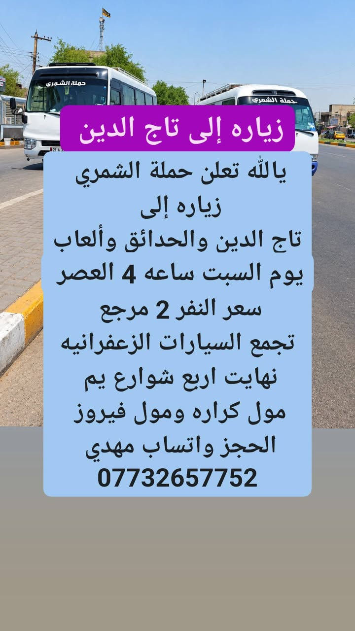 لا توجد تفاصيل

نص مكتوب في الصور:
- السبت إلى الأمام الكاظم
- يا الله تعلن حملة الشمري
- زياره إلى الأمام الكاظم
- يوم السبت
- نطلاق الأول ساعه 4:30 العصر
- ونطلاق الثاني ساعه 8 ليلاً
- سعر النفر 2 مرجع
- تجمع السيارات الزعفرانيه
- نهايت اربع شوارع يم
- مول كراره ومول فيروز
- الحجز واتساب مهدي
- ***********
- زياره إلى تاج الدين يالله تعلن حملة الشمري زياره إلى تاج الدين والحدائق وألعاب يوم السبت ساعه 4 العصر سعر النفر 2 مرجع تجمع السيارات الزعفرانيه نهايت اربع شوارع يم مول كراره ومول فيروز الحجز واتساب مهدي ***********