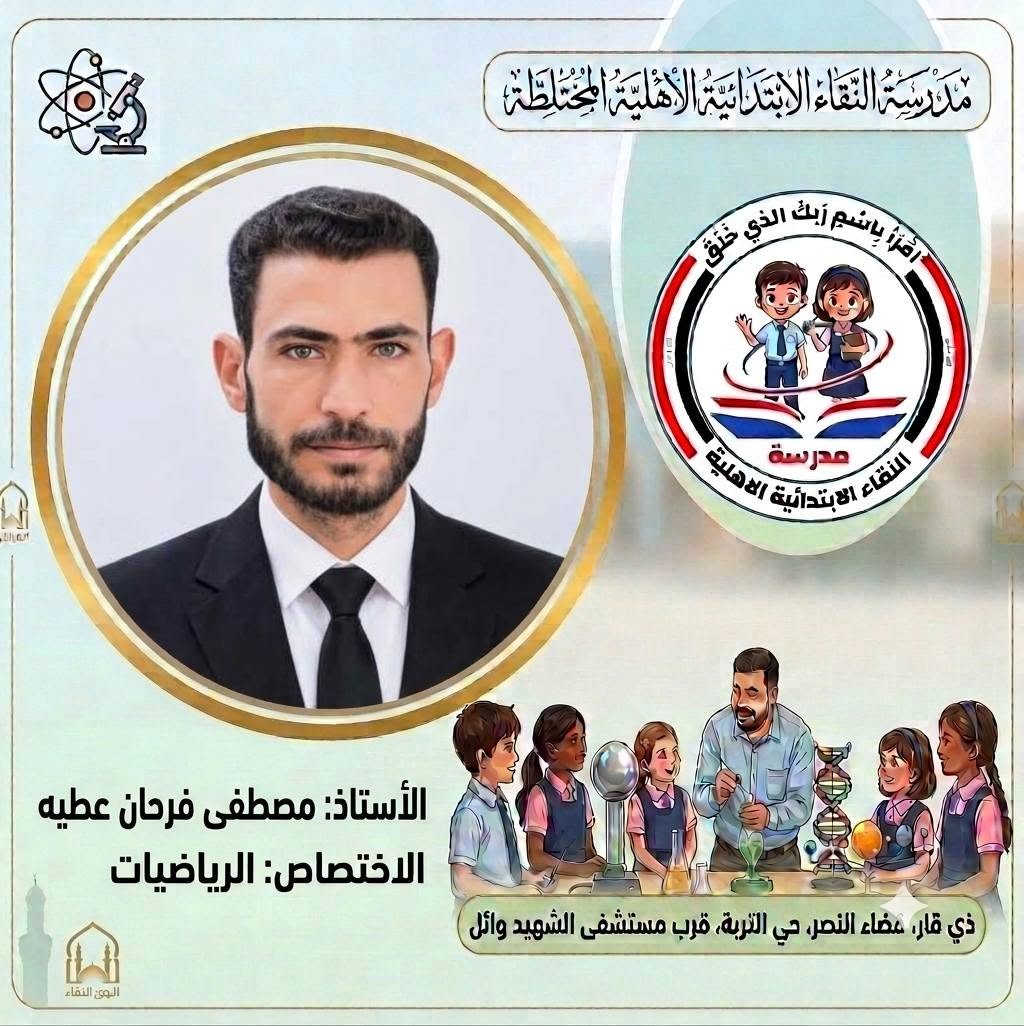 صُنّاع المستقبل ورعاة الإبداع..
 كادر مدرسة النقاء الابتدائية الأهلية المختلطة للعام الدراسي (٢٠٢٦ - ٢٠٢٧) 
​لأن النجاح يبدأ من المعلم المتميز، نفخر في مدرسة النقاء الابتدائية الأهلية المختلطة بتقديم كادرنا التعليمي والتربوي للعام الدراسي الجديد نخبة من أصحاب الخبرة والكفاءة العالية الذين يجمعون بين الأساليب التربوية الحديثة والشغف ببناء جيل واعد ومتميز.
​معاً نسير بخطوات واثقة نحو عام دراسي مليء بالنجاح والتميز لأبنائنا الطلبة. 🎓
​#مدرسة_النقاء_الابتدائية
 #تربية_وتعليم
 #نجاح_وابتكار
‌‌‌‌‌‌‏=:=:=:=:=:=:=:=:=:=:=:=:=:=:=:=:
العنوان/ ذي قار قضاء النصر حي التربة قرب مستشفى الشهيد وائل
 بإمكانكم متابعتنا عبر مواقع التواصل الاجتماعي : 
هاتف . 
​***********
***********
*********** 
​فيسبوك:
https://www.facebook.com/share/1EqVhacp9e/
​إنستغرام:
https://www.instagram.com/alnaqa1986?igsh=Y3dleTM3N3R3eGM4
​تليغرام:
https://t.me/alnaqa1986

نص مكتوب في الصور:
- مدرسة النقاء الابتدائية الأهلية المختلطة اقْرَأْ بِاسْمِ رَبِّكَ الَّذِي خَلَقَ مدرسة النقاء الابتدائية الاهلية الأستاذ: رحيم زغير فرحان الاختصاص: مدير المدرسة ذي قار، مضاء النصر، حي التربة، قرب مستشفى الشهيد وائل
- مدرسة التقاء الابتدائية الاهلية المختلطة اقرأ باسم ربك الذي خلق مدرسة التقاء الابتدائية الاهلية الأستاذ: خالد عبد الغني حسين الاختصاص: اللغة الانكليزية ذي قار، قضاء النصر، حي التربية، قرب مستشفى الشهيد وائل الحق للقضاء
- مدرسة النقاء الابتدائية الأهلية المختلطة اقْرَأْ بِاسْمِ رَبِّكَ الَّذِي خَلَقَ مدرسة النقاء الابتدائية الاهلية الأستاذ: رحيم حميد عبد الاختصاص: معلم الصف الأول ذي قار، قضاء النصر، حي التربية، قرب مستشفى الشهيد وائل الهوى النقاء
- مدرسة النقاء الابتدائية الاهلية المختلطة اقرأ باسم ربك الذي خلق مدرسة النقاء الابتدائية الاهلية الأستاذ: ذو الفقار حمود هاشم الاختصاص: اللغة الانكليزية ذي قار، قضاء النصر، حي التربة، قرب مستشفى الشهيد وائل البوی: النقاء
- مدرسة النقاء الابتدائية الأهلية المختلطة اقرأ باسم ربك الذي خلق مدرسة النقاء الابتدائية الأهلية الأستاذ: سعد عبيد خضير الاختصاص: اللغة العربية ذي قار، عضاء النصر، حي التربة، قرب مستشفى الشهيد وائل
- مدرسة النقاء الابتدائية الاهلية المختلطة
- اقرأ باسم ربك الذي خلق
- مدرسة
- النقاء الابتدائية الاهلية
- الأستاذ: عقيل فاضل علي
- الاختصاص: الاجتماعيات
- ذي قار، صفاء النصر، حي التربة، قرب مستشفى الشهيد وائل
- الوىء النقاء
- مدرسة النقاء الابتدائية الأهلية المختلطة اقْرَأْ بِاسْمِ رَبِّكَ الَّذِي خَلَقَ مدرسة النقاء الابتدائية الاهلية الأستاذ: محمد مطشر شلاكه الاختصاص: الرياضيات ذي قار، قضاء النصر، حي التربة، قرب مستشفى الشهيد وائل
- مدرسة النقاء الابتدائية الأهلية المختلطة اقْرَأْ بِاسْمِ رَبِّكَ الَّذِي خَلَقَ مدرسة النقاء الابتدائية الأهلية الأستاذ: مصطفى فرحان عطيه الاختصاص: الرياضيات ذي قار، قضاء النصر، حي التربة، قرب مستشفى الشهيد وائل البثق النقاء
- مدرسة النقاء الابتدائية الأهلية المختلطة
- الأستاذ: محسن حسين حمادي
- الاختصاص: العلوم
- ذي قار، قضاء النصر، حي التربة، قرب مستشفى الشهيد وائل
