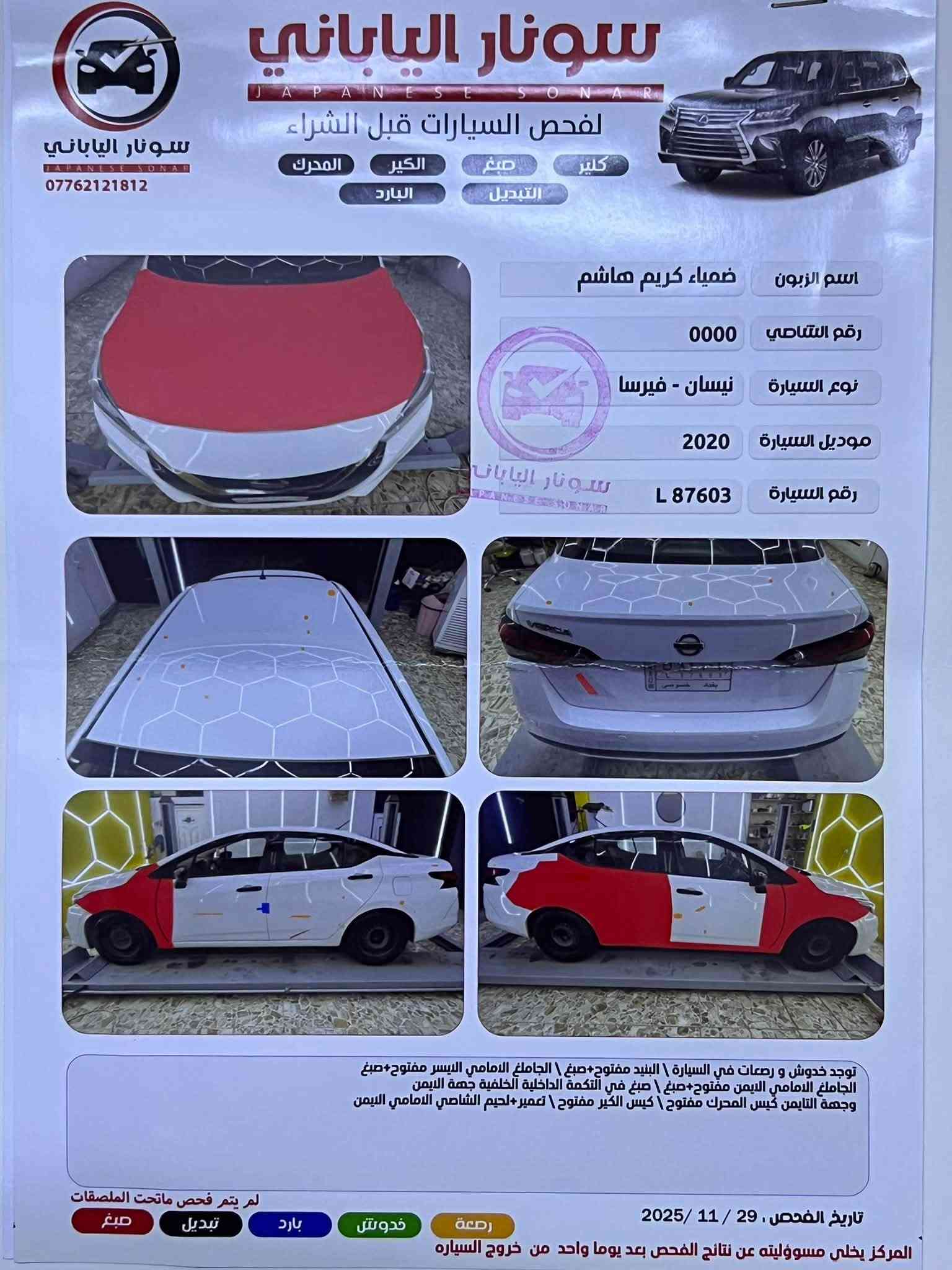 للبيع فقط نيسان فيرسا موديل 2020 رقم بغداد باسمي سنوية لحد  9-9-2031 هزة جديدة لحد 9-9-2027 مواصفاتها معروفة مانع انزلاق كامرة و حساس ورادار وشاشة وتبريد ثلج ...
سيارة مداريها دهن كلة من وكالة توتاشي وبيها دفتر ابدللها ابـ85 على موعدة  دهن كير علة موعدة ميكانيك كلة نضيف كير مكينة كهربائيات تبريد كلة كامل .. نقصها صدر مستحق تبديل و شريط ستيرن وتطبيك دعامية فقط غير هيج سيارة كاملة و ابد ماموكفتني بشارع ميكانيك فول نظافة تخليها على يمناك وين متريد انكر سلف وتوكل لا حماوة ولا غيرها خير من الله السيارة .. عليها زوج تاير جديد منضومة تبريد كاملة جديدة دوشمة كشنات و ارضيات و تغليف ستيرن وباتري كلة جديد 
سونار مرفق وكل التفاصيل بي وكذالك صور الحادث
عنواني بغداد الشعب السعر 95 وبيها مجال
للتواصل على الرقم ***********

نص مكتوب في الصور:
- ٤:٠٧ م
- سونار الياباني
- JAPANESE SONAR
- لفحص السيارات قبل الشراء
- المحرك
- الكير
- صبغ
- كلير
- التبديل
- البارد
- ***********
- اسم الزبون ضياء كريم هاشم
- رقم الشاصي 0000
- نوع السيارة نيسان - فيرسا
- موديل السيارة 2020
- رقم السيارة L 87603
- توجد خدوش و رصعات في السيارة \ البنيد مفتوح+صبغ \ الجاملغ الامامي الايسر مفتوح+صبغ \ الجاملغ الامامي الايمن مفتوح+صبغ \ صبغ في التكمة الداخلية الخلفية جهة الايمن
- وجهة التايمن كيس المحرك مفتوح \ كيس الكير مفتوح \ تعمير+لحيم الشاصي الامامي اليمن
- تاريخ الفحص : 29 / 11 / 2025
- المركز يخلى مسؤوليته عن نتائج الفحص بعد يوما واحد من خروج السيارة
- خدوش
- رصعة
- بارد
- تبديل
- لم يتم فحص ماتحت الملصقات