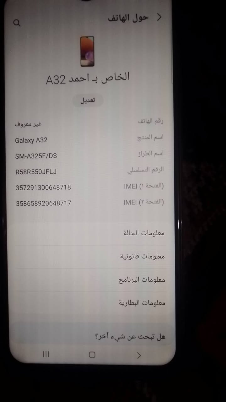 السلام عليكم للبيع موبايل كلكسي A32مبدل شاشة الذاكرة 128السعر80العنوان بغداد مدينة الصدر ***********

نص مكتوب في الصور:
- حول الهاتف
- الخاص ب احمد A32
- تعديل
- رقم الهاتف
- اسم المنتج
- اسم الطراز
- الرقم التسلسلي
- IMEI (الفتحة ١)
- IMEI (الفتحة ٢)
- غير معروف
- Galaxy A32
- SM-A325F/DS
- R58R550JFLJ
- 357291300648718
- 358658920648717
- معلومات الحالة
- معلومات قانونية
- معلومات البرنامج
- معلومات البطارية
- هل تبحث عن شيء آخر؟