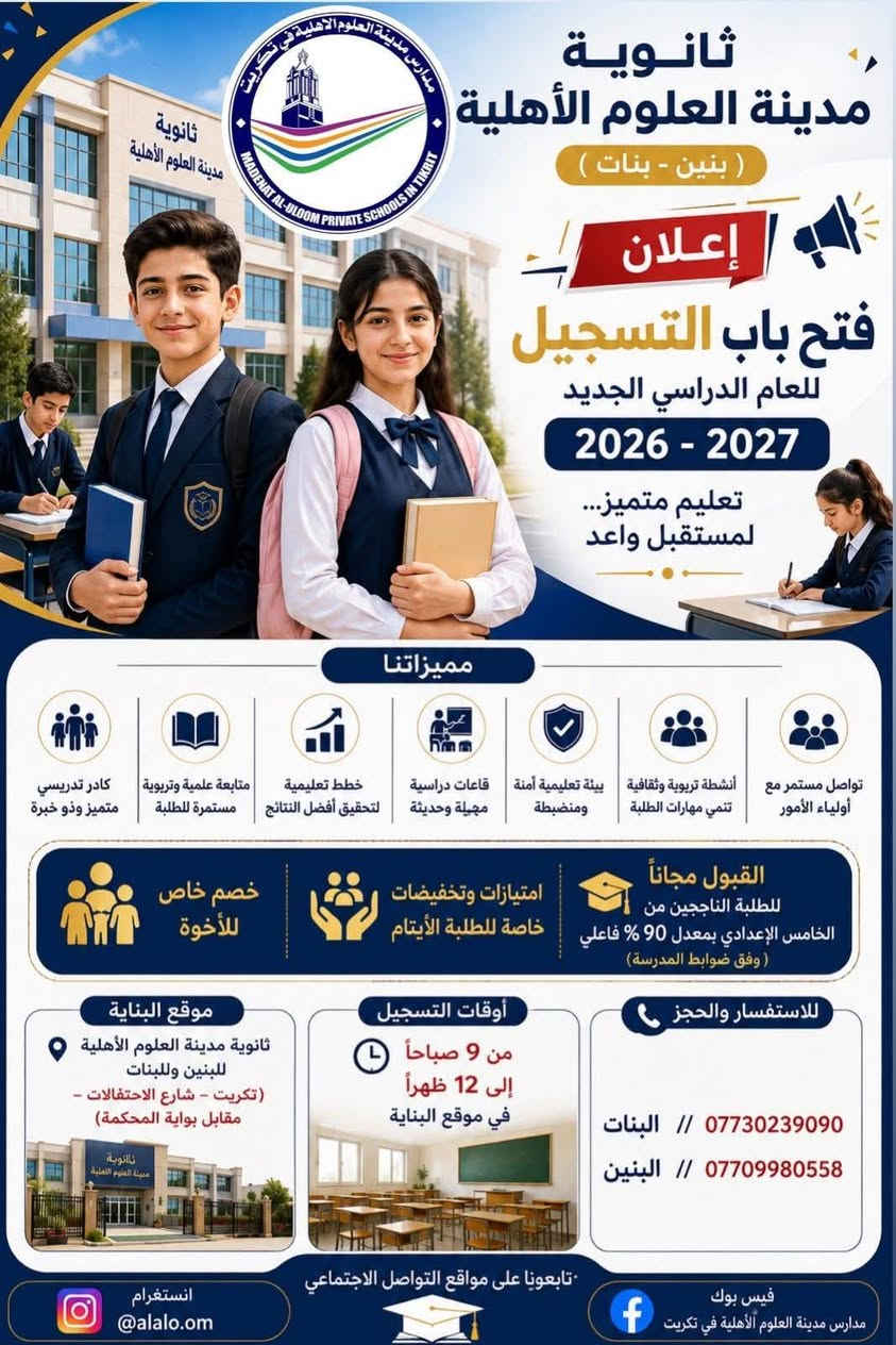 تعلن ثانوية مدينة العلوم الأهلية (بنين - بنات) في تكريت عن فتح باب التسجيل والقبول، لنضمن لأبنائكم تعليماً متميزاً وكادراً تدريسياً كفؤاً ضمن بيئة تعليمية آمنة ومنضبطة.
(تتوفر منح مجانية للمتفوقين، وخصومات للأخوة والطلبة الأيتام).
 * 📍 الموقع البنات: تكريت - شارع الاحتفالات - مقابل بوابة المحكمة - 
موقع البنين؛ تكريت/الزهور /مجاور كلية التربيه للبنات
 * ⏰ أوقات التسجيل: من الساعة 9:00 صباحاً وحتى 12:00 ظهراً.
 * 📞 للاستفسار والحجز:
   * قسم البنات: ***********
   * قسم البنين: ***********
ثانوية مدينة العلوم الأهلية.. تعليم متميز لمستقبل واعد.

تعلن ثانوية مدينة العلوم الأهلية (بنين - بنات) في تكريت عن فتح باب التسجيل والقبول، لنضمن لأبنائكم تعليماً متميزاً وكادراً تدريسياً كفؤاً ضمن بيئة تعليمية آمنة ومنضبطة.

نص مكتوب في الصور:
- ***********
- ثانوية مدينة العلوم الأهلية ( بنين - بنات ) إعلان فتح باب التسجيل للعام الدراسي الجديد 2026 - 2027 تعليم متميز... لمستقبل واعد مميزاتنا كادر تدريسي متميز وذو خبرة متابعة علمية وتربوية مستمرة للطلبة خطط تعليمية لتحقيق أفضل النتائج قاعات دراسية مهيئة وحديثة بيئة تعليمية آمنة ومنضبطة أنشطة تربوية وثقافية تنمي مهارات الطلبة تواصل مستمر مع أولياء الأمور القبول مجاناً للطلبة الناجحين من الخامس الإعدادي بمعدل 90 % فاعلي ( وفق ضوابط المدرسة) امتيازات وتخفيضات خاصة للطلبة الأيتام خصم خاص للأخوة للاستفسار والحجز البنات // *********** البنين // *********** أوقات التسجيل من 9 صباحاً إلى 12 ظهراً في موقع البناية موقع البناية ثانوية مدينة العلوم الأهلية للبنين وللبنات (تكريت - شارع الاحتفالات - مقابل بوابة المحكمة) ثانوية مدينة العلوم الأهلية تابعونا على مواقع التواصل الاجتماعي فيس بوك مدارس مدينة العلوم الأهلية في تكريت انستغرام @alalo.om