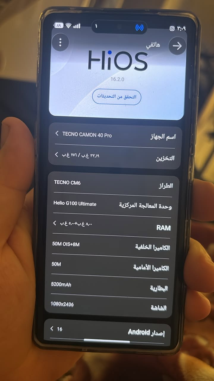 للبيع بغداد الشعب ***********
تكنو كامون 40  برو

نص مكتوب في الصور:
- ۸۹
- ١
- ٣:٠٩
- هاتفي
- HiOS
- 16.2.0
- التحقق من التحديثات
- TECNO CAMON 40 Pro
- اسم الجهاز
- ٢٣,١٩ غ.ب / ٢٥٦ غ.ب
- التخزين
- TECNO CM6
- الطراز
- Helio G100 Ultimate
- وحدة المعالجة المركزية
- ٨,٠٠ غ.ب+٥,٠٠ غ.ب
- RAM
- 50M OIS+8M
- الكاميرا الخلفية
- 50M
- الكاميرا الأمامية
- 5200mAh
- البطارية
- 1080x2436
- الشاشة
- 16
- إصدار Android