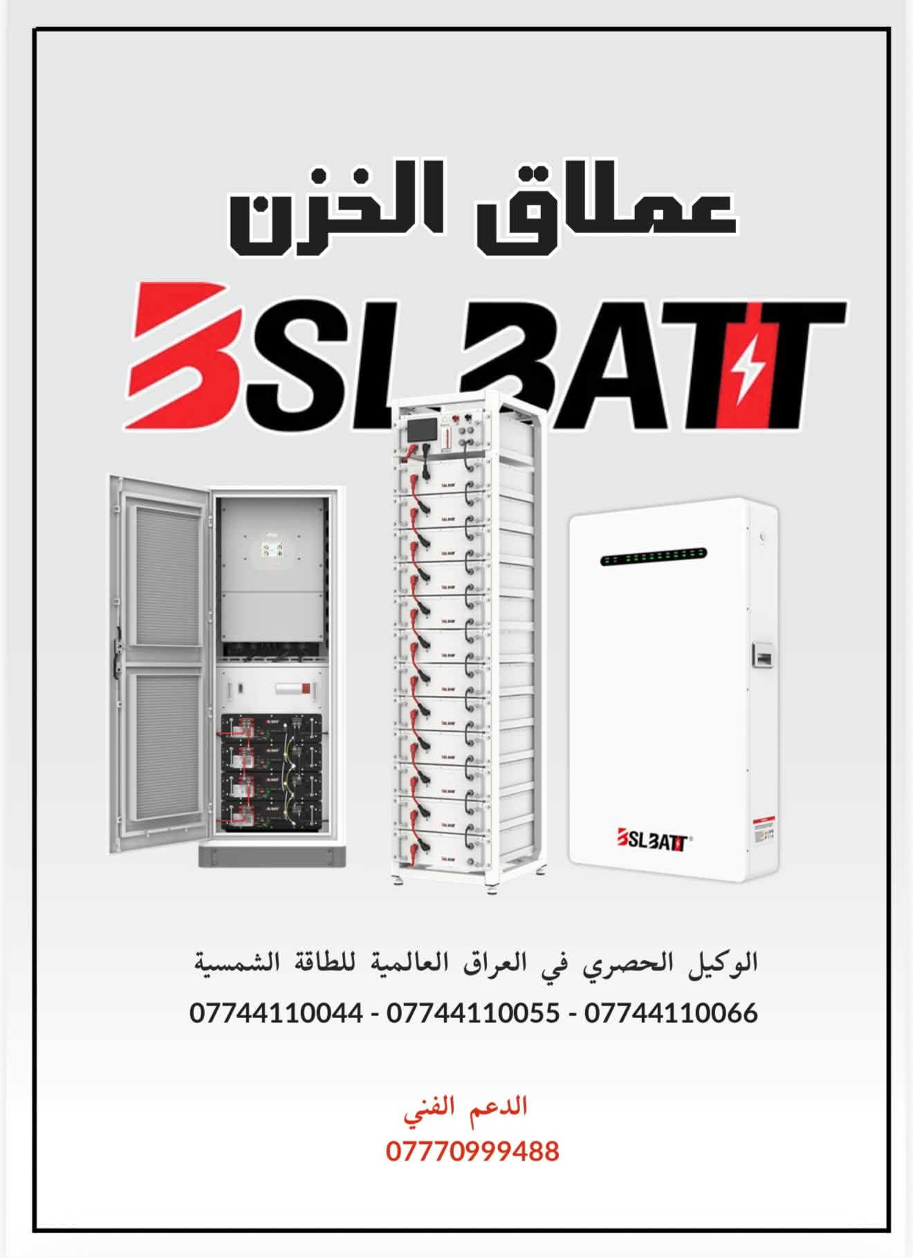 اذا تريد بطارية مرتبه و سعرها جيد فـ BSL 
بطارية معملها ينتج بطاريات من سنة 2011 
و الوكيل الحصري بالعراق احنا 🤝
اذا تحب تعرف اسعارها و شنو الي متوفر اتواصل ويانا 
على ارقامنا داخل الصفحة

نص مكتوب في الصور:
- The Most Popular Inverters Compatible with BSLBATT Batteries
- اشهر الانفيرترات التي تتوافق مع بطاريات BSLBATT
- some of our work in iraq بعض اعمالنا في العراق
- Our Products منتجاتنا 5 kw - 100ah 6.5 kw - 127ah 10 kw - 200ah 15 kw - 300ah 15 kw - 300ah 16 kw - 314ah 62.6 kw - HV 125 kw -All in one 180 kw - HV
- Warranty & Technical Support الضمان والدعم الفني نقدم ضماناً يصل إلى 6 سنوات، مدعوماً بصيانة مجانية وخدمة ما بعد البيع، مع استبدال قطع الغيار والمكونات المشمولة بالضمان، بما في ذلك أنظمة إدارة البطاريات (BMS)، والقواطع، وجميع الأجزاء الرئيسية. كما يتوفر فريق هندسي متخصص للدعم الفني على مدار 24 ساعة، لضمان سرعة الاستجابة واستمرارية وكفاءة عمل أنظمة تخزين الطاقة. We provide up to a 6-year warranty, supported by free maintenance and after-sales service, including the replacement of covered spare parts and components such as BMS, circuit breakers, and other major components. Our dedicated engineering team is available 24/7 to provide technical support, ensuring rapid response and reliable, continuous system performance.
- APP Monitor تطبيق المراقبة الذكي يوفر تطبيق APP Monitor تجربة ذكية ومتكاملة لمراقبة وإدارة أنظمة تخزين الطاقة بسهولة ومن أي مكان. يتيح التطبيق للمستخدم متابعة حالة البطارية بشكل مباشر، والاطلاع على مستوى شحن البطارية (SOC)، والجهد، والتيار، ودرجة الحرارة، وحالة التشغيل والأداء بشكل لحظي. كما يوفر إمكانية متابعة عمليات الشحن والتفريغ واستهلاك الطاقة، مع عرض البيانات بطريقة واضحة ومنظمة تساعد على فهم أداء النظام واتخاذ القرارات المناسبة. ويتميز التطبيق بإمكانية المراقبة عن بُعد، مما يتيح للمستخدم الاطمئنان على نظامه في أي وقت ومن أي مكان، مع إمكانية اكتشاف التنبيهات والأعطال ومتابعة حالة النظام بسرعة. ومن خلال هذه المراقبة الذكية، يساعد APP Monitor على تحسين إدارة الطاقة، رفع كفاءة تشغيل البطارية، ومتابعة أدائها على المدى الطول، ليكون أداة أساسية لضمان The APP Monitor provides a smart and integrated experience for easily monitoring and managing energy storage systems from anywhere. It allows users to monitor the battery status in real time and view key parameters such as State of Charge (SOC), voltage, current, temperature, operating status, and overall performance. The application also enables users to track charging, discharging, and energy consumption, with clear and organized data that helps them understand system performance and make informed decisions. The application features remote monitoring, allowing users to check their system anytime and from anywhere, while quickly identifying alerts, faults, and system status. Through intelligent monitoring, APP Monitor helps optimize energy management, improve battery operating efficiency, and track long-term performance, making it an essential tool for ensuring the safe, reliable, and continuous operation of energy storage systems.
- why us لماذا نحن منتجاتنا حاضرة في أكثر من 90 دولة حول العالم، وتحظى بمكانة مرموقة وشهرة واسعة في أسواق أوروبا وأمريكا وأفريقيا، بفضل ما تتميز به من جودة عالية، وتقنيات متطورة، وموثوقية تلبي احتياجات مختلف تطبيقات تخزين الطاقة. Our products are present in more than 90 countries worldwide, earning a strong reputation and widespread recognition across the European, American, and African markets. This global presence is driven by our high-quality products, advanced technologies, and reliable solutions designed to meet the diverse requirements of energy storage applications. USA Netherlands Germany HEADQUARTER - GuangDong, China Mexico Panama Colombia Brazil Japan Malaysia South Africa Australia تعكس الجوائز والشهادات العالمية التي حصلت عليها الشركة مستوى التميز والالتزام بأعلى معايير الجودة والسلامة والابتكار في مجال بطاريات الليثيوم وتخزين الطاقة، وتعزز مكانتها كشركة موثوقة في الأسواق العالمية. Our international awards and certifications reflect our commitment to the highest standards of quality, safety, innovation, and reliability in lithium battery and energy storage solutions, reinforcing our position as a trusted provider in global markets. ISO 9001 CE c (UL) us LISTED A PICC ROHS compliant ISO 14001
- عملاق الخزن BSLBATT الوكيل الحصري في العراق العالمية للطاقة الشمسية *********** - *********** - *********** الدعم الفني ***********