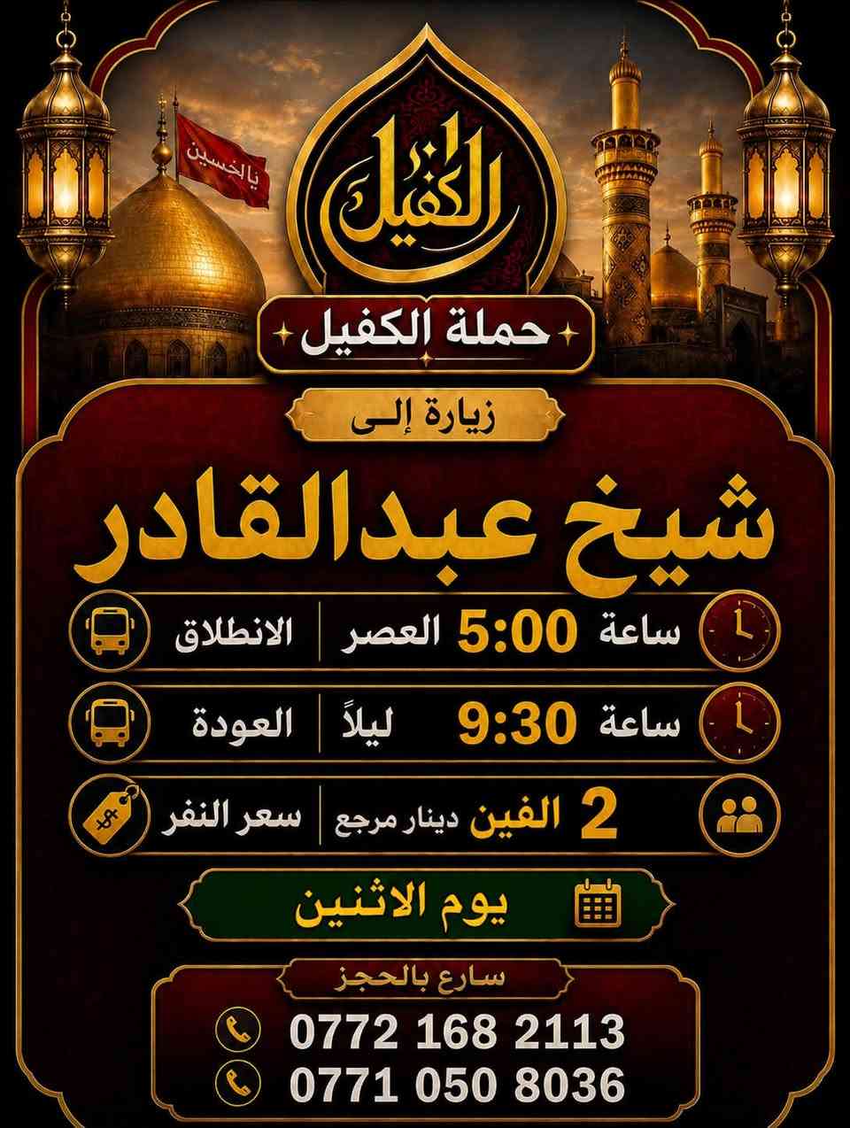 زيارات حملة الكفيل يوم الاثنين 
زيارة رقم (1) 
إلى #كربلاء_المقدسة 
الانطلاق ساعة 4:00 العصر
العودة ساعة 11:00 ليلا
سعر النفر 6 الاف مرجع 

زيارة رقم (2) 
إلى #شيخ_عبدالقادر 
الانطلاق ساعة 5:00 العصر
العودة ساعة 9:30 ليلا
سعر النفر 2 الفين دينار مرجع 
سارع بالحجز ..📞
***********
***********
#حملة_الكفيل
