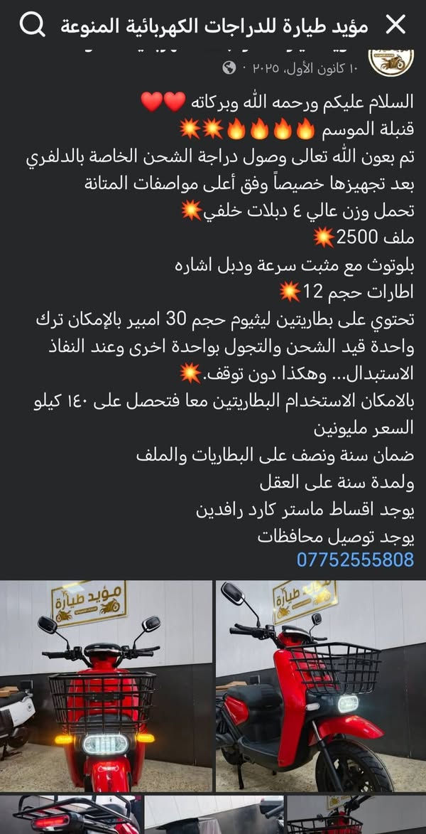 السلام عليكم عندي دراجة شحن قوية مال توصيل دلفري بطارية ليثيوم 35 امبير مشتريها قبل 3 اشهر ب1600 رايدها ب1400

نص مكتوب في الصور:
- مؤيد طيارة للدراجات الكهربائية المنوعة
- ١٠ كانون الأول، ٢٠٢٥ · 🌐
- السلام عليكم ورحمة الله وبركاته ❤️❤️
- قنبلة الموسم 🔥🔥🔥🔥🔥
- تم بعون الله تعالى وصول دراجة الشحن الخاصة بالدلفري بعد تجهيزها خصيصاً وفق أعلى مواصفات المتانة تحمل وزن عالي ٤ دبلات خلفي💥
- ملف 2500💥
- بلوتوث مع مثبت سرعة ودبل اشاره
- اطارات حجم 12💥
- تحتوي على بطاريتين ليثيوم حجم 30 امبير بالإمكان ترك واحدة قيد الشحن والتجول بواحدة اخرى وعند النفاذ الاستبدال... وهكذا دون توقف.💥
- بالامكان الاستخدام البطاريتين معا فتحصل على ١٤٠ كيلو
- السعر مليونين
- ضمان سنة ونصف على البطاريات والملف ولمدة سنة على العقل
- يوجد اقساط ماستر كارد رافدين
- يوجد توصيل محافظات
- ***********