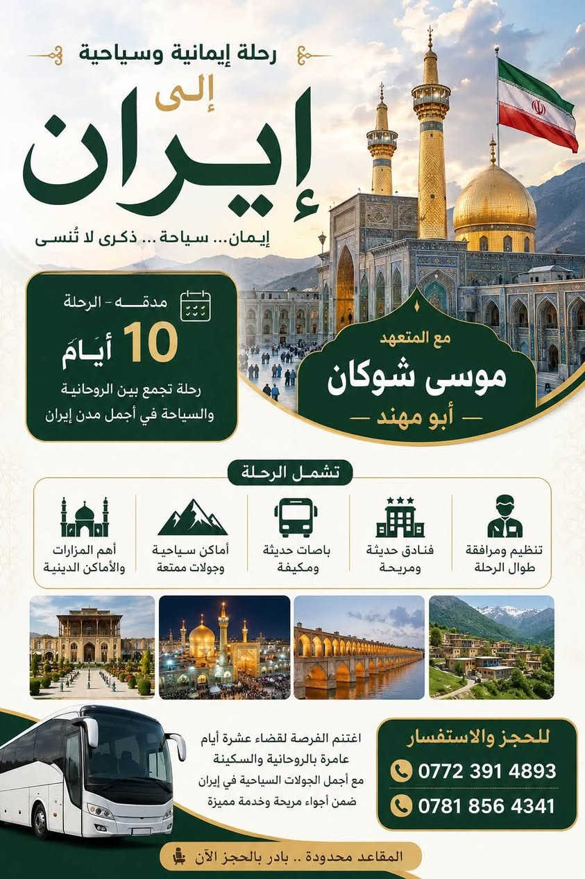 رحلة إيمانية وسياحية إلى الجمهورية الإسلامية الإيرانية 🇮🇷

يسر المتعهد موسى شوكان (أبو مهند) دعوتكم للمشاركة في رحلة مميزة تجمع بين الأجواء الإيمانية والاستجمام السياحي، ضمن برنامج متكامل يوفر الراحة والتنظيم طوال مدة السفر.

✨ تفاصيل الرحلة:

* 🗓️ مدة الرحلة: 10 أيام
* 🕌 زيارة أهم المزارات والأماكن الدينية
* 🌄 جولات إلى أبرز المعالم والأماكن السياحية
* 🚌 باصات حديثة ومكيفة لضمان راحة المسافرين
* 🏨 الإقامة في فنادق حديثة ومريحة
* 🤝 تنظيم ومرافقة طوال الرحلة بإشراف المتعهد موسى شوكان (أبو مهند)

📞 للحجز والاستفسار:

* ***********
* ***********

�
