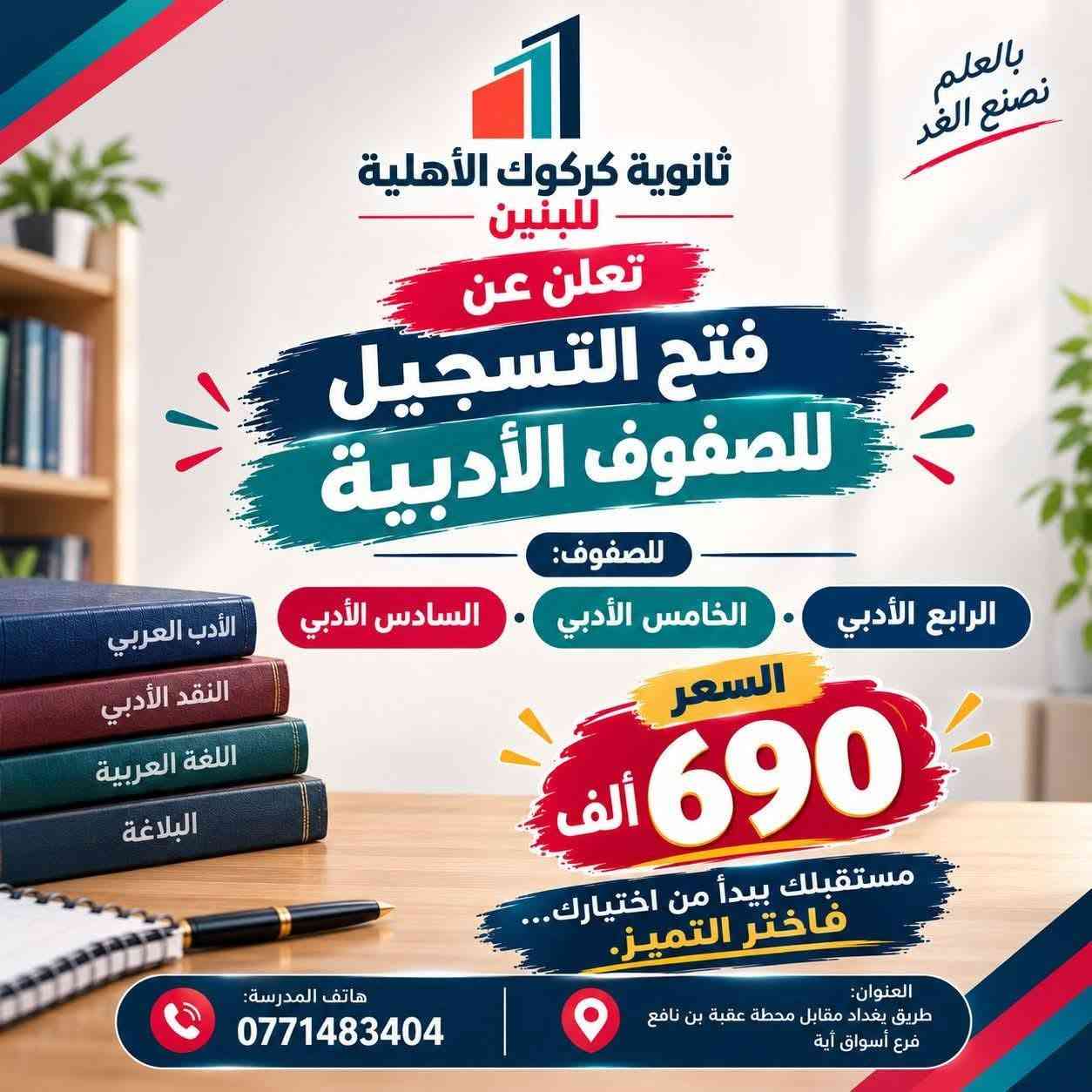 من رخصة الادمن 
تم ببركة الله فتح تسجيل متواجدين كافة اسبوع

نص مكتوب في الصور:
- ثانوية كركوك الأهلية للبنين تعلن عن فتح باب التسجيل للعام الدراسي 2026-2027 690 بـ فقط المقاعد محدودة مناهج حديثة تواكب التطور كادر تدريسي متميز بيئة تعليمية آمنة ومحفزة العنوان : طريق بغداد مقابل محطة عقبة بن نافع للتسجيل والاستفسار ***********
- بالعلم نصنع الغد ثانوية كركوك الأهلية للبنين تعلن عن فتح التسجيل للصفوف الأدبية للصفوف: الرابع الأدبي الخامس الأدبي السادس الأدبي السعر 690 ألف مستقبلك يبدأ من اختيارك... فاختر التميز. العنوان: طريق بغداد مقابل محطة عقبة بن نافع فرع أسواق آية هاتف المدرسة: 0771483404