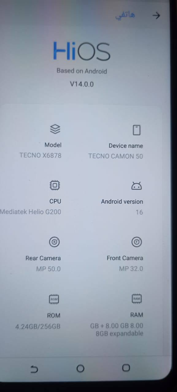 تكنو للبيع السعر 175الف اوبييه مجال ذاكره 256 بطاريته 5000تواصل واتساب ***********

نص مكتوب في الصور:
- هاتفي
- CPU
- Mediatek Helio G200
- Android version
- 16
- Rear Camera
- MP 50.0
- Front Camera
- MP 32.0
- ROM
- 4.24GB/256GB
- RAM
- GB + 8.00 GB 8.00
- 8GB expandable
- Screen
- 2644*1208
- Battery
- 5000mAh
- Build number
- H6917ABC-S-GL-
- 220514V579
- HiOS version
- HiOS V14.0.0
- (OS8.6-S-P87-220411)
- إصدار Android
- الحالة
- رقم الهاتف أو الإصدار أو غير ذلك
- هاتfi -> HiOS Based on Android V14.0.0 Model TECNO X6878 Device name TECNO CAMON 50 CPU Mediatek Helio G200 Android version 16 Rear Camera MP 50.0 Front Camera MP 32.0 ROM 4.24GB/256GB RAM GB + 8.00 GB 8.00 8GB expandable
- HiOS
- Based on Android
- V14.0.0
- Model
- TECNO X6878
- Device name
- TECNO CAMON 50