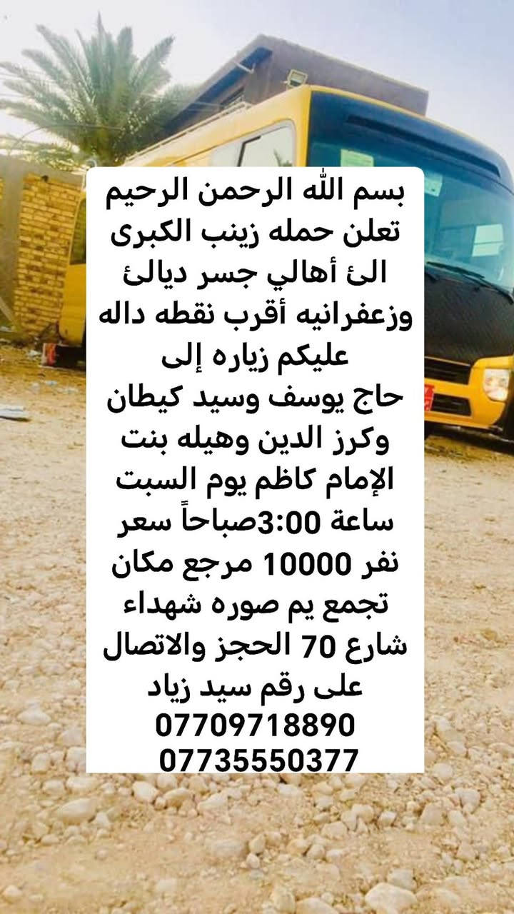 لا توجد تفاصيل

نص مكتوب في الصور:
- بسم الله الرحمن الرحيم تعلن حمله زينب الكبرى الى أهالي جسر ديالى وزعفرانيه أقرب نقطه داله عليكم زياره إلى حاج يوسف وسيد كيطان وكرز الدين وهيله بنت الإمام كاظم يوم الجمعة ساعة 3:00 صباحاً سعر نفر 10000 مرجع مكان تجمع يم صوره شهداء شارع 70 الحجز والاتصال على رقم سيد زياد *********** ***********
- بسم الله الرحمن الرحيم
- تعلن حمله زينب الكبرى
- الى أهالي جسر ديالى
- وزعفرانيه أقرب نقطه داله
- عليكم زياره إلى
- حاج يوسف وسيد كيطان
- وكرز الدين وهيله بنت
- الإمام كاظم يوم السبت
- ساعة 3:00 صباحاً سعر
- نفر 10000 مرجع مكان
- تجمع يم صوره شهداء
- شارع 70 الحجز والاتصال
- على رقم سيد زياد
- ***********
- ***********
- وزعفرانيه أقرب نقطة داله
- عليكم الى
- كربلاء المقدسة يوم
- الخميس ساعه 8:00اليلآ
- سعر نفر 5000 مرجع
- مكان تجمع يم صورة
- شهداء شارع 70 الحجز
- والاتصال على سيد
- زياد ***********
- تعلن حمله زينب الكبرى الئ أهالي جسر ديالى وزعفرانيه أقرب نقطة داله عليكم زيارة الئ النجف الإشراف ومقبره يوم الخميس ساعه 11:30اليلآ سعر نفر 7000 دينار مرجع مكان تجمع يم صورة شهداء شارع 70 الحجز والاتصال على سيد زياد *********** ***********
- تعلن حمله زينب الكبرى الئ أهالي جسر ديالى وزعفرانيه أقرب نقطة داله وعليكم زيارة الئ كربلاء المقدسة يوم الخميس ساعه 1:00 ظهر سعر نفر 5000 مرجع مكان تجمع يم صورة شهداء شارع 70 الحجز والالاتصال على سيد زياد *********** ***********