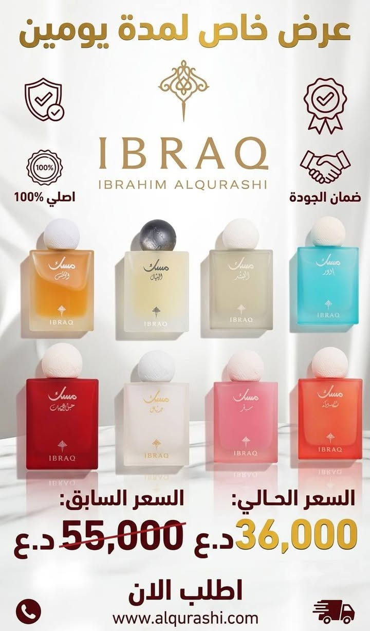 ✨ تألّق بعبير لا يُنسى مع أصالة لا تُضاهى! ✨
​🔥 عرض خاص لفترة محدودة جدًا! 🔥
​لأنك تستحق الأفضل دائمًا، نقدّم لك تجربة عطرية فريدة تجمع بين الفخامة والتميز. اختر عطرك المفضل الآن واستمتع بخصومات استثنائية!
​💡 لماذا تختارنا؟
🔹 أصالة مضمونة: جميع عطورنا أصلية 100%.
🔹 ثقة وثبات: نوفر لك ضمانًا حقيقيًا على جميع منتجاتنا لضمان جودة العبير وثباته.
🔹 تميز لا يُشبه غيره: عطور إبراق... غير! 🌟
​⏳ العرض يسري لفترة محدودة وحتى نفاد الكمية!
#IBRAQ #العراق #السعودية #عطور #عربية #كوردستان
#أبراق #اصلي150مل 
📞***********
lBRAQ🇮🇶🇸🇦✨

نص مكتوب في الصور:
- IBRAQ IBRAHIM ALQURASHI عرض خاص لمده يومين السعر السابق: 60,000 السعر الحالي: 43,000 توصيل سريع ضمان الجودة اصلي 100% اطلب الان
- IBRAQ IBRAHIM ALQURASHI LIMITED TIME OFFER عَرْض خاص لِمُدَّةِ يَوْمَيْنِ السعر السابق: 65,000 د.ع السعر الحالي: 45,000 د.ع ضمان الجودة أصلي 100% توصيل سريع اطلب الآن
- عرض خاص لمدة يومين
- IBRAQ
- IBRAHIM ALQURASHI
- اصلي %100
- ضمان الجودة
- السعر الحالي:
- 36,000 د.ع
- السعر السابق:
- 55,000 د.ع
- اطلب الان
- www.alqurashi.com
- IBRAQ IBRAHIM ALQURASHI عرض خاص لمدة يومين فقط! GREEK TOBACCO JAMAICAN TOBACCO FRENCH TOBACCO DOMINICAN TOBACCO BRAZILIAN TOBACCO السعر السابق: 60,000 د.ع السعر الحالي: 43,000 د.ع 100% أصلي ضمان الجودة توصيل سريع اطلب الآن *********** @IbraqAlqurashi
- IBRAQ IBRAHIM ALQURASHI عرض خاص اصلى 100% ضمان الجودة السعر السابق 110,000 د.ع السعر الحالي 75,000 توصيل سريع اطلب الان