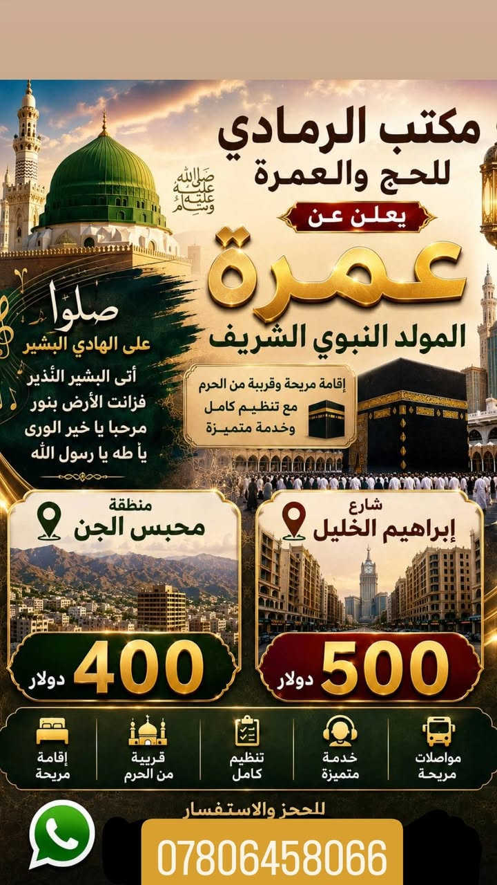 بسم الله الرحمن الرحيم
(( ان الصفا والمروة من شعائر الله فمن حج البيت أو اعتمر فلا جناح عليه ان يطوف بهما ومن تطوع خيرا. فإن الله شاكر عليم)) 
                                 سوره البقره 
                                 الايه ١٥٨ 

الشوق إلى الحج والعمرة حنين روحي يعمر قلوب المؤمنين لرؤية الكعبة المشرفة وزياره مسجد النبي محمد (( صل الله عليه وسلم ))
حيث تتقاطر العبرات وتتجه الأرواح 
قبل الأجساد نحو البقاع الطاهره لتلبية نداء الإيمان. 

لذا نعلن الانطلاق من رغبتنا في خدمه ضيوف الرحمن وتسهيل أداء 
المناسك بكل يسر وسهوله لخدمات الحج والعمرة نسعد بتقديم افضل الخدمات المتكاملة للرحلات الايمانيه والتقرب إلى الله تعالى. 
١_ توفير برامج عمره مميزه ومناسبة 
لجميع العائلات والأفراد 
٢_ إشراف إداري وديني متكامل طوال رحله الذهاب والعودة 
٣_ متابعه إجراءات التأشيرات بكل دقه وسرعه.

عنوان المكتب  
الرمادي _ الخمسة كيلو الشارع الخدمي 
مقابل صيدلية الأمل 

للحجز والاستفسار الإتصال 
على الرقم ***********
بأداره الحاج احمد صباح ياسين الغساني 
نسأل الله التوفيق والسداد 
ونتشرف بزيارتكم وخدمتكم ليكون  طريقكم إلى بيت الله آمنا وميسرآ.
