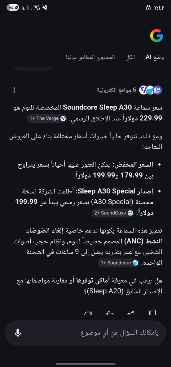 ايربود النادر من شركة.Soundcor المصممة لاوضاع النوم والموسيقى

ساوندكور سليب A30

تقنية عزل الضوضاء التكيفية 4-Point Noise Masking (System

تحكم ذكي للحجم Smart Volume Control لضبط مستوى الصوت تلقائيا حسب بيئة النوم ومنع الإزعاجات المفاجئة

تصميم مريح ثلاثي الأبعاد ( 3D ergonomic مدعوم بتقنية Air Wing وغطاء سيليكون فائق النعومة لتقليل الضغط على الأذن أثناء النوم على الجانب

وضع النوم Sleep Mode يقدم حتى 14 ساعة من التشغيل في الشحنة الواحدة، ويمكن أن يمتد إلى 80 ساعة باستخدام العلبة

وضع البلوتوث Bluetooth Mode يسمح بتشغيل الموسيقى أو الصوت حتى 10 ساعات، ويصل إجمالي التشغيل إلى 55 ساعة مع العلبة

مزودة بحساس MEMS وساعة Real-Time لتتبع حركة النوم وضعية الجسم، ومدة النوم، مع عرض نتائج وتحليلات كاملة في يليق oundcore

تطبيق Soundcore يوفر تخصيصات متعددة مثل جدولة الإغلاق التلقائي ضبط الصوت، تتبع النوم، وحتى ميزة "العثور Find Device " على السماعة

مقاومة للعرق والرذاذ (IPX4) ما يجعلها مناسبة لاستخدامات ما قبل النوم أو السفر

السعر 100 الف دخل خاص او واتساب *********** مكاني بغداد مدينة الصدر قطاع 28

نص مكتوب في الصور:
- وضْع AI الكل المحتوى المطابق مرئيًّا 6 مواقع إلكترونية سعر سماعة Soundcore Sleep A30 المخصصة للنوم هو 229.99 دولاراً عند الإطلاق الرسمي. 1+ The Verge ومع ذلك، تتوفر حالياً خيارات أسعار مختلفة بناءً على العروض المتاحة: السعر المخفض: يمكن العثور عليها أحياناً بسعر يتراوح بين 179.99 و199.99 دولاراً. إصدار Sleep A30 Special: أطلقت الشركة نسخة محسنة (A30 Special) بسعر رسمي يبدأ من 199.99 دولاراً. 2+ SoundGuys تتميز هذه السماعة بكونها تدعم خاصية إلغاء الضوضاء النشط (ANC) المصمم خصيصاً للنوم، ونظام حجب أصوات الشخير، مع عمر بطارية يصل إلى 9 ساعات في الشحنة الواحدة. 1+ Soundcore هل ترغب في معرفة أماكن توفرها أو مقارنة مواصفاتها مع الإصدار السابق (Sleep A20)؟ بإمكانك السؤال عن أي موضوع