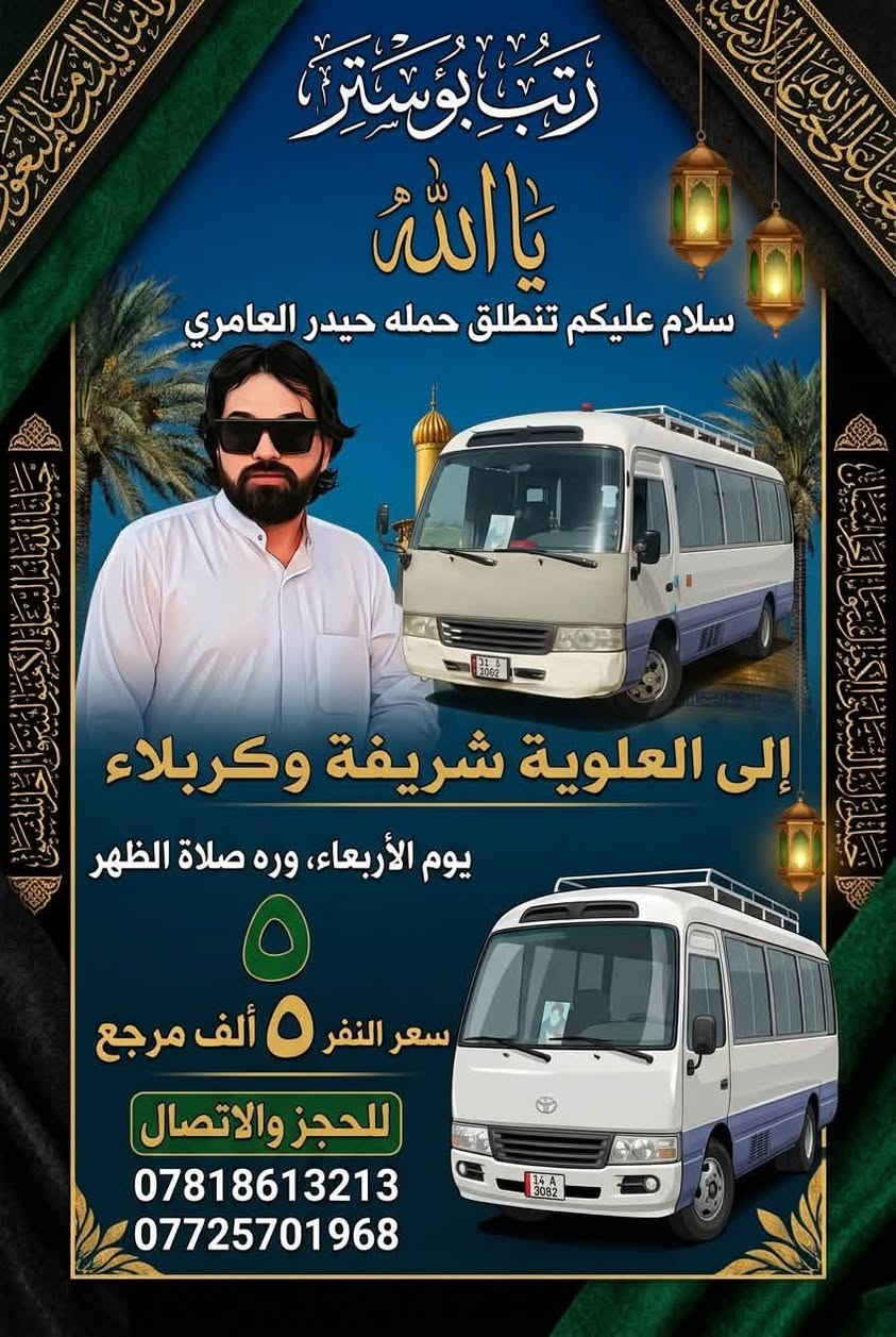 لا توجد تفاصيل

نص مكتوب في الصور:
- يا الله سلام عليكم تنطلق حمله حيدر العامري يوم الجمعه وره صلاة الضهر إلى النجف الأشرف والكوفه وجامع السهله سعر النفر ٦ ألف مرجع للحجز والاتصال *********** ***********
- رتب بوستر
- يا الله
- سلام عليكم تنطلق حمله حيدر العامري
- إلى العلوية شريفة وكربلاء
- يوم الأربعاء، وره صلاة الظهر
- سعر النفر 5 ألف مرجع
- للحجز والاتصال
- ***********
- ***********
- راتب بوستر يا الله سلام عليكم تنطلق حمله حيدر العامري إلى الإمامين الكاظم وسلمان المحمدي يوم السبت وره صلاة الظهر والعودة ١٠ مساءً سعر النفر ٦ ألف مرجع للحجز مقعدك *********** ***********