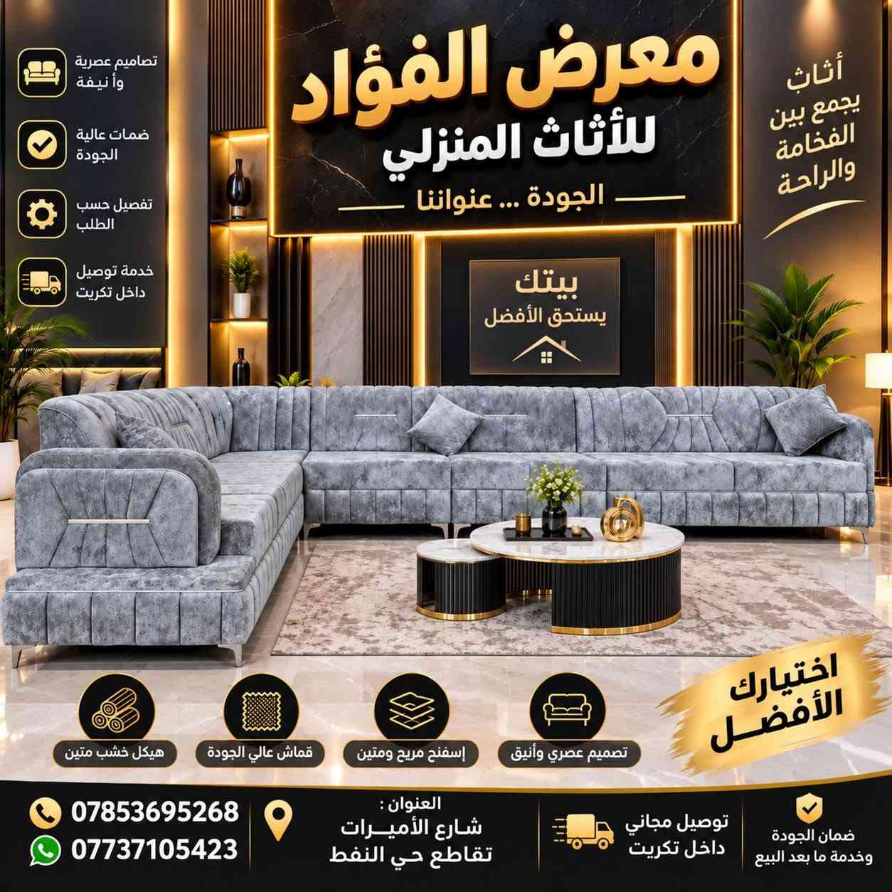 (تخفيضات لفتره محدوده)🔥
#بدل_550_صار_350
#معمل_ومعرض_الفؤاد_للقنفات_والاثاث🔥🔥 ستندر او قياسات موجود جمله او مفرد 
لكافه محافضات العراق من زاخو للفاو 🔥 
(١) الفرع الاول كركوك قرب جسر ليلان 
(١) الفرع الثاني بيجي شارع الأميرات تقاطع حي النفط
متواجد عدنه كافه الألون
 نشتغل كافه الموديلات 🔥

( أفصال او جاهز نفس الاسعار )📍
 
(١) اسفنج مميز اول شرط 
الضهر اسفنج دبل 
(٢) اقماش خاولي ارقا نوعيه 
(٣) الخشب ابلوك اسود او احمر كله بلاويد او اجسوره ضمان ٥ سنوات اذا يطلع غير البلوك الاسود يرجع
 للتواصل و الاستفسار 
( *********** / *********** )

نص مكتوب في الصور:
- معرض الفؤاد للاثاث المنزلي الجودة ... عنواننا تصاميم عصرية جودة عالية أسعار مناسبة خدمة توصيل تفصيل حسب الطلب لبيتك الأفضل أثاث يجمع بين الفخامة والراحة HOME SWEET HOME سهل التنظيف إسفنج مريح قماش عali الجودة هيكل خشب متين معرض الفؤاد نختار لكم الأفضل دائماً توصيل مجاني داخل تكريت العنوان: بيجي شارع الأميرات تقاطع حي النفط *********** ***********
- معرض الفؤاد للأثاث المنزلي الجودة ... عنواننا أثاث يجمع بين الفخامة والراحة تصميم عصري وأنيق ضمان عالية الجودة تفصيل حسب الطلب خدمة توصيل داخل تكريت بيتك يستحق الأفضل اختيارك الأفضل هيكل خشب متين قماش عالي الجودة إسفنج مريح ومتين تصميم عصري وأنيق *********** *********** العنوان : شارع الأميرات تقاطع حي النفط توصيل مجاني داخل تكريت ضمان الجودة وخدمة ما بعد البيع
- معرض الفؤاد للأثاث المنزلي أثاث عصري .. لبيت أجمل راحة وأناقة في كل زاوية تصاميم عصرية وكلاسيك جودة عالية وقامات مميزة جميع الألوان والمقاسات توصيل مجاني داخل تكريت إمكانية التقسيط المريح راحة عائلتك .. هي أولويتنا *********** للاستفسار والحجز العنوان: بيجي شارع الأميرات تقاطع حي النفط معرض الفؤاد للأثاث المنزلي توصيل مجاني خدمة ما بعد البيع ضمان الجودة كل ما تحتاجه لمنزلك .. تجده هنا
