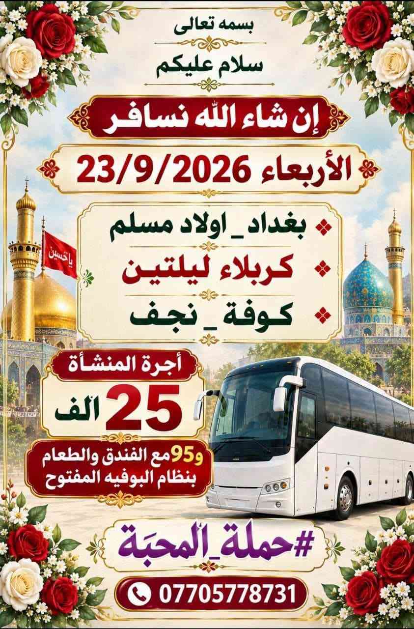بسم الله الرحمن الرحيم اللهم صل على محمد وال محمد.
اختر مايحلو لك
ثلاثة برامج رائعة ل #حملةـالمحبة
لزيارة كربلاء.
اما رحلة العمرة
وزيارة مشهد 
فثابتة ضمن موعدها المقرر.
وموجودة في التعليقات

نص مكتوب في الصور:
- بسمه تعالى سلام عليكم رحلة عوائل فقط ل #حملة_المحبة 4 ليال مبيت في كربلاء . برنامج خاص غير معتاد إن شاء الله السفر مساء الخميس 24/9/2026 و الكوفة والنجف ثم كربلاء 4 ليال والعود فجر الثلاثاء أجرة المنشأة 30 ألف *********** البصرة - قضاء المدينة
- بسمه تعالی سلام علیکم #حملة_المحبة تعود بخدمتكم الى برنامج البوفية المفتوح إن شاء الله السفر مساء الأربعاء 23/9/2026 الى بغداد - اولاد مسلم كربلاء ٢ ليلتين مع الطعام الكوفة والنجف الاجرة 95 الف تشمل المنشأة والفندق والطعام. البصرة - قضاء المدينة. | ***********
- بسمه تعالى سلام عليكم إن شاء الله نسافر الأربعاء 23/9/2026 بغداد _ اولاد مسلم كربلاء ليلتين كوفة _ نجف أجرة المنشأة 25 الف 95 مع الفندق والطعام بنظام البوفيه المفتوح #حملة_المحبّة ***********