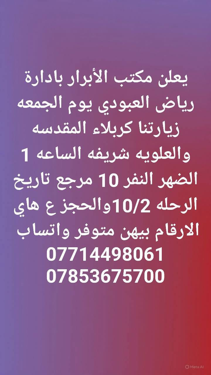 لا توجد تفاصيل

نص مكتوب في الصور:
- يعلن مكتب الأبرار بادارة رياض العبودي يوم الخميس زيارتنا الكربلاء المقدسه الساعة ب 2 الضهر النفر 6 والرحله الثانيه الساعة ب 8 ونص بليل النفر 7 مرجع تاريخ الرحله 10/1 والحجز ع هاي الارقام بيهن متوفر واتساب *********** ***********
- يعلن مكتب الأبرار بادارة رياض العبودي يوم الخميس زيارتنا للنجف الاشرف والمقابر الساعة ب 8 بليل النفر 10 مرجع تاريخ 10/1 والحجز ع هاي الارقام بيهن متوفر واتساب *********** ***********
- يعلن مكتب الأبرار بادارة رياض العبودي يوم الجمعه زيارتنا للنجف الاشرف والكوفه والمقابر الساعة ب8بليل النفر 10 مرجع تاريخ الرحله 10/2 والحجز ع هاي الارقام بيهن متوفر واتساب *********** ***********
- يعلن مكتب الأبرار بادارة رياض العبودي يوم الجمعه زيارتنا كربلاء المقدسه والعلویه شريفه الساعه 1 الضهر النفر 10 مرجع تاريخ الرحله 10/2 والحجز ع هاي الارقام بيهن متوفر واتساب *********** ***********
- يعلن مكتب الأبرار بادارة رياض العبودي يوم الجمعه زيارتنا كربلاء المقدسه الساعة ب 1 الضهر النفر 6 مرجع تاريخ 10/2 والحجز ع هاي الارقام بيهن متوفر *********** واتساب ***********