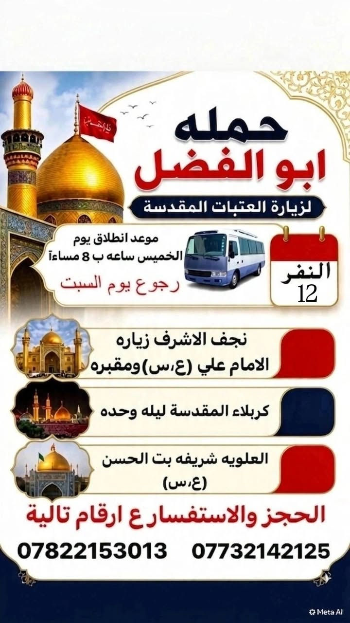 لا توجد تفاصيل

نص مكتوب في الصور:
- اللهم صل على محمد وال محمد حملة أبو الفضل تنطلق إلى العتبات المقدسة الحجز والاستفسار *********** *********** النجف الأشرف ومقبرة كربلاء المقدسة (مبيت ليلتين) مقام الحر الرياحي العلوية شريفة بنت الحسن (عليها السلام) مدينة ألعاب النوارس موعد الانطلاق: يوم الأربعاء | الساعة 8:00 مساءً موعد الرجوع: يوم السبت. سعر النفر: 15 ألف دينار فقط.
- حمله ابو الفضل لزيارة العتبات المقدسة موعد انطلاق يوم الخميس ساعه ب 8 مساءآ رجوع يوم السبت النفر 12 نجف الاشرف زياره الامام علي (ع،س) ومقبوره كربلاء المقدسة ليله وحده العلويه شريفه بت الحسن (ع،س) الحجز والاستفسار ع ارقام تالية *********** ***********