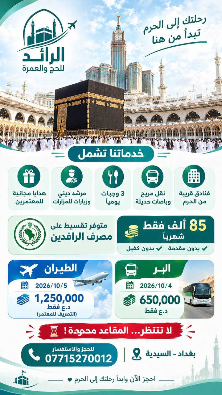 سارعو بالحجز ...المقاعد الأخيرة للعمرة!

📅 البر: 2026/10/4
💰 650,000 د.ع فقط

✈️ الطيران: 2026/10/5
💰 1,250,000 د.ع فقط (التصريف للمعتمر)

🕌 فنادق قريبة من الحرم
🚌 نقل مريح وباصات حديثة
🍽️ 3 وجبات يوميًا
🧑‍🦱 مرشد ديني وزيارات للمزارات
🎁 هدايا مجانية للمعتمرين

💳 متوفر تقسيط على مصرف الرافدين
🔥 85 ألف فقط | بدون مقدمة | بدون كفيل

⏳ لا تنتظر… المقاعد محدودة!

📞 للحجز والاستفسار: ***********
📍 بغداد – السيدية
🕋 احجز الآن وابدأ رحلتك إلى الحرم 🤍

#الرائد_للحج_والعمرة #عمرة_محرم #عمرة_العراق #عمرة_بغداد #احجز_الآن #المقاعد_محدودة

نص مكتوب في الصور:
- الرائد للحج والعمرة سارعوا بالحجز المقاعد الأخيرة للعمرة العمرة محرم 1448 هـ البر الطيران 2026/10/4 2026/10/5 650,000 د.ع فقط 1,250,000 د.ع فقط (التصريف للمعتمر) هدايا مجانية للمعتمرين مرشد ديني وزيارات للمزارات 3 وجبات يومياً نقل مريح وباصات حديثة فنادق قريبة من الحرم متوفر تقسيط على مصرف الرافدين 85 ألف فقط بدون مقدمة | بدون كفيل لا تنتظر... المقاعد محدودة ! للحجز والاستفسار *********** بغداد - السيدية احجز الآن وابدأ رحلتك إلى الحرم
- رحلتك إلى الحرم تبدأ من هنا الرائد للحج والعمرة خدماتنا تشمل فنادق قريبة من الحرم نقل مريح وباصات حديثة 3 وجبات يومياً مرشد ديني وزيارات للمزارات هدايا مجانية للمعتمرين متوفر تقسيط على مصرف الرافدين 85 ألف فقط شهرياً بدون مقدمة بدون كفيل الطيران 2026/10/5 1,250,000 د.ع فقط (التصريف للمعتمر) البر 2026/10/4 650,000 د.ع فقط لا تتنتظر... المقاعد محجودة ! للحجز والاستفسار *********** بغداد - السيدية احجز الآن وابدأ رحلتك إلى الحرم