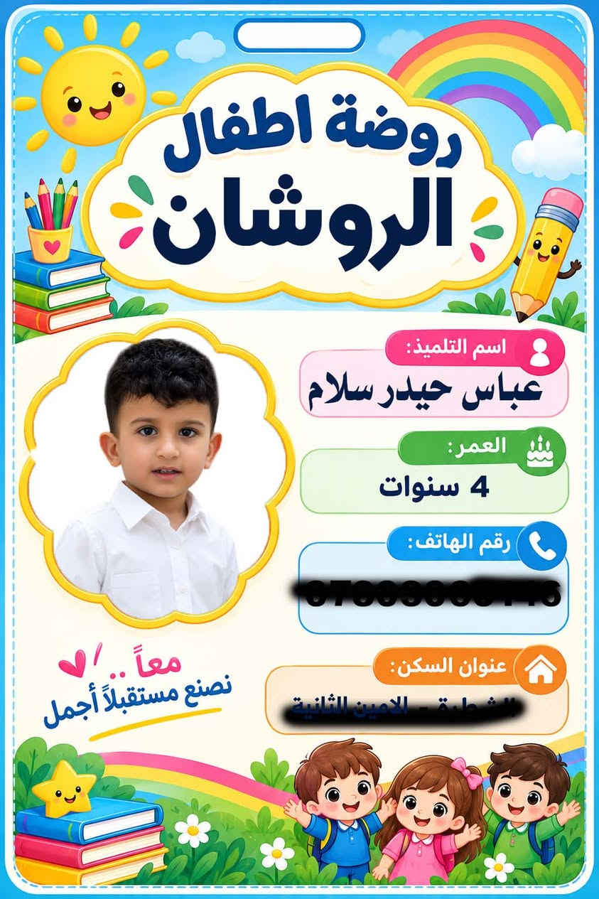 هويات تعريفية للتلاميذ الروضات يوجد توصيل داخل الشطرة او زيارة المكتبة العنوان الشطرة شارع السينما مكتب حيدر سلام او التواصل معنا على الواتساب ***********

نص مكتوب في الصور:
- روضة اطفال الروشان بداية مستقبل مشرق اسم التلميذ: عباس حيدر سلام العمر: 4 سنوات رقم الهاتف: *********** عنوان السكن: ذي قار - الشطرة معًا .. نصنع مستقبلاً أجمل
- روضة اطفال الروشان اسم التلميذ: عباس حيدر سلام العمر: 4 سنوات رقم الهاتف: *********** عنوان السكن: الشطرة - الامين الثانية معاً .. نصنع مستقبلاً أجمل