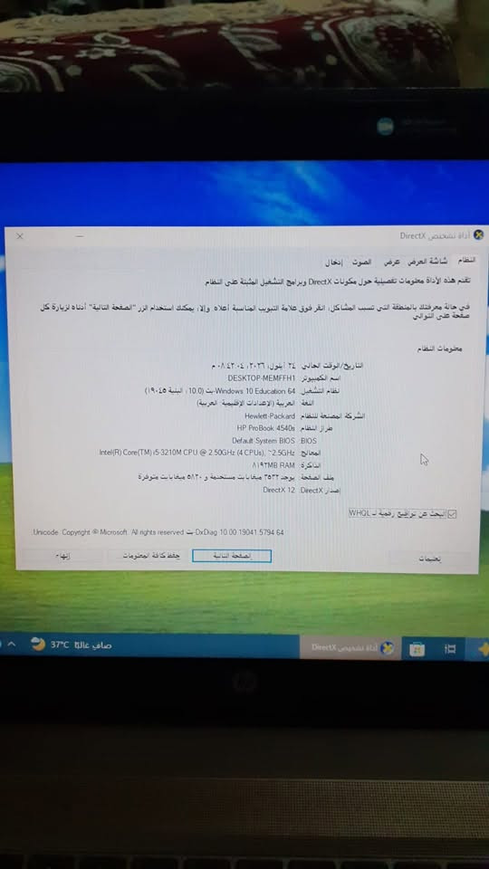 السلام عليكم
للبيع لابتوب hbكلش نظيف السعر 150

المواصفات وكلشي موضح بالصور

للتواصل ***********

نص مكتوب في الصور:
- أداة تشخيص DirectX
- النظام شاشة العرض عرض الصوت إدخال
- تقدم هذه الأداة معلومات تفصيلية حول مكونات DirectX وبرامج التشغيل المثبتة على النظام
- في حالة معرفتك بالمنطقة التي تسبب المشاكل، انقر فوق علامة التبويب المناسبة أعلاه. وإلا، يمكنك استخدام الزر "الصفحة التالية" أدناه لزيارة كل
- صفحة على التوالي.
- معلومات النظام
- التاريخ الوقت الحالي: ٢٤ أيلول، ٢٠٢٦، ٠٨:٤٣:٠٤ م
- اسم الكمبيوتر: DESKTOP-MEMFFH1
- نظام التشغيل: 64 Windows 10 Education -بت (10.0، البنية 19045)
- اللغة: العربية (الإعدادات الإقليمية العربية)
- الشركة المصنعة للنظام: Hewlett-Packard
- طراز النظام: HP ProBook 4540s
- Default System BIOS: BIOS
- المعالج: Intel(R) Core(TM) i5-3210M CPU @ 2.50GHz (4 CPUs), ~2.5GHz
- الذاكرة: ٨١٩٢MB RAM
- ملف الصفحة: يوجد ٢٥٣٢ ميغابايت مستخدمة و ٥١٣٠ ميغابايت متوفرة
- إصدار DirectX: DirectX 12
- البحث عن تواقيع رقمية لـ WHQL
- Unicode Copyright (C) Microsoft. All rights reserved. - DxDiag 10.00.19041.5794 64
- إنهاء
- حفظ كافة المعلومات
- الصفحة التالية
- تعليمات
- برامج التشغيل
- عرض عرض صوت إدخال
- الاسم AMD Radeon HD 7650M
- الشركة المصنعة Advanced Micro Devices, Inc
- نوع الشريحة (Amd Radeon Graphics Processor (0x6841
- نوع DAC (Internal DAC(400MHz
- نوع الجهاز جهاز العرض لجهاز تحويل فقط
- إجمالي الذاكرة التقريبي ٥٨٦٨ MB
- ذاكرة العرض (VRAM) ۲۰۲۸ MB
- الذاكرة المشتركة ٣٨٤٠ MB
- تسريع DirectDraw ممكن
- تسريع Direct3D ممكن
- تسريع عامة AGP ممكن
- لم يتم العثور على مشاكل
- صافي غالباً 37°C