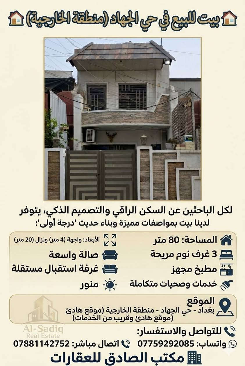 ​🏠 بيت  للبيع في حي الجهاد (منطقة الخارجية) 🏠
لكل الباحثين عن السكن الراقي والتصميم الذكي، يتوفر لدينا بيت بمواصفات مميزة وبناء حديث "درجة أولى":

​المساحة: 80 متر.

​الأبعاد: واجهة (4 متر) ونزال (20 متر).

​التصميم الداخلي:

​🛏️ 3 غرف نوم مريحة.

​🛋️ صالة واسعة لاستقبال العائلة.

​🛋️ غرفه استقبال مستقلة.

​🍳 مطبخ مجهز بتصميم حديث.

​🚿 خدمات وصحيات متكاملة.

​☀️ منور لضمان التهوية والإضاءة الطبيعية.

​📍 الموقع: بغداد - حي الجهاد - منطقة الخارجية (موقع هادئ وقريب من الخدمات).

​📞 للتواصل والاستفسار:

​لمعرفة السعر وباقي التفاصيل، يرجى الاتصال أو المراسلة عبر الأرقام التالية:

​واتساب: ***********
​اتصال مباشر:
 ***********
​مكتب الصادق للعقارات 🏢
نحن هنا لخدمتكم وتقديم أفضل العروض العقارية.
