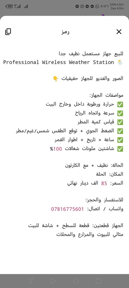 لا توجد تفاصيل

نص مكتوب في الصور:
- رمز للبيع جهاز مستعمل نظيف جدا Professional Wireless Weather Station الصور والفيديو للجهاز حقيقيات مواصفات الجهاز: حرارة ورطوبة داخل وخارج البيت سرعة واتجاه الرياح قياس كمية المطر الضغط الجوي + توقع الطقس شمس/غيم/مطر ساعة + تاريخ + اطوار القمر شاشتين ملونات شغلات 100% الحالة: نظيف + مع الكارتون المكان: الحلة السعر: 85 الف دينار نهائي للاستفسار والحجز: واتساب / اتصال: *********** الجهاز قطعتين: قطعة للسطح + شاشة للبيت مثالي للبيوت والمزارع والمحلات