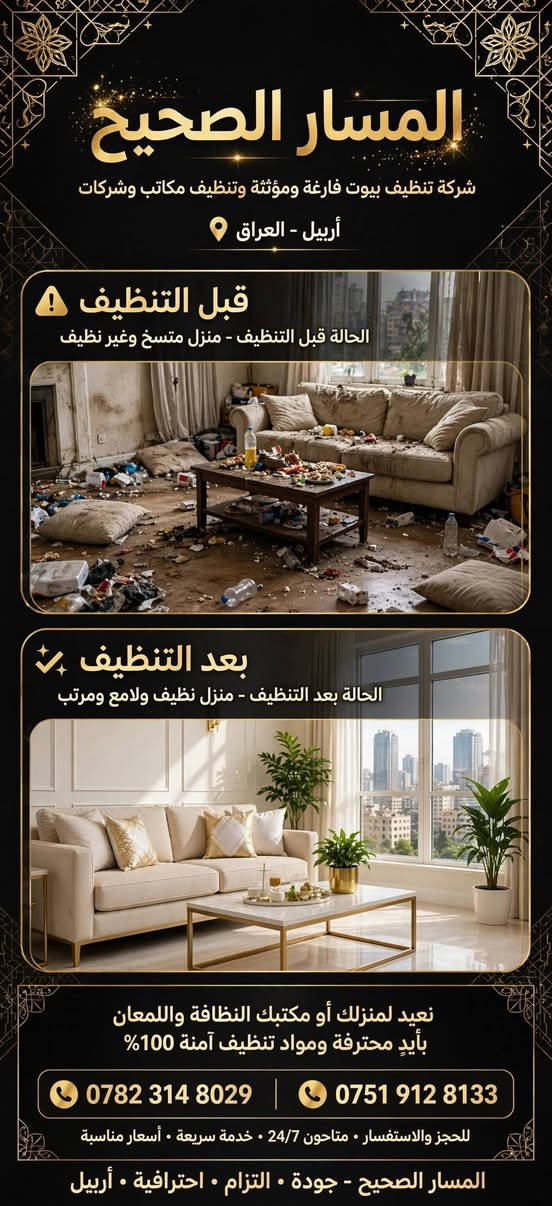 لا توجد تفاصيل

نص مكتوب في الصور:
- شركة المسار الصحيح لخدمات التنظيف الاحترافية خدماتنا: تنظيف بيوت فارغة تنظيف بيوت مؤثثة تنظيف مكاتب وشركات لماذا نختار شركة المسار الصحيح؟ فريق محترف ومدرب بأعلى المعايير تنظيف بالبخار وتعقيم شامل مواد تنظيف آمنة وصديقة للبيئة نعتني بتفاصيل نظافة منزلك ومكتبك بدقة وجودة عالية متاحون 7 أيام في الأسبوع | اتصل الآن للحجز والاستفسار *********** | *********** أربيل - العراق • خدماتنا متوفرة في جميع أحياء أربيل نظافة • تعقيم • لمعان • جودة
- المسار الصحيح
- شركة تنظيف بيوت فارغة ومؤثثة وتنظيف مكاتب وشركات
- أربيل - العراق
- قبل التنظيف
- الحالة قبل التنظيف - منزل متسخ وغير نظيف
- بعد التنظيف
- الحالة بعد التنظيف - منزل نظيف ولامع ومرتب
- نعيد لمنزلك أو مكتبك النظافة واللمعان
- بأيدٍ محترفة ومواد تنظيف آمنة 100%
- *********** | ***********
- للحجز والاستفسار • متاحةون 24/7 • خدمة سريعة • أسعار مناسبة
- المسار الصحيح - جودة • التزام • احترافية • أربيل