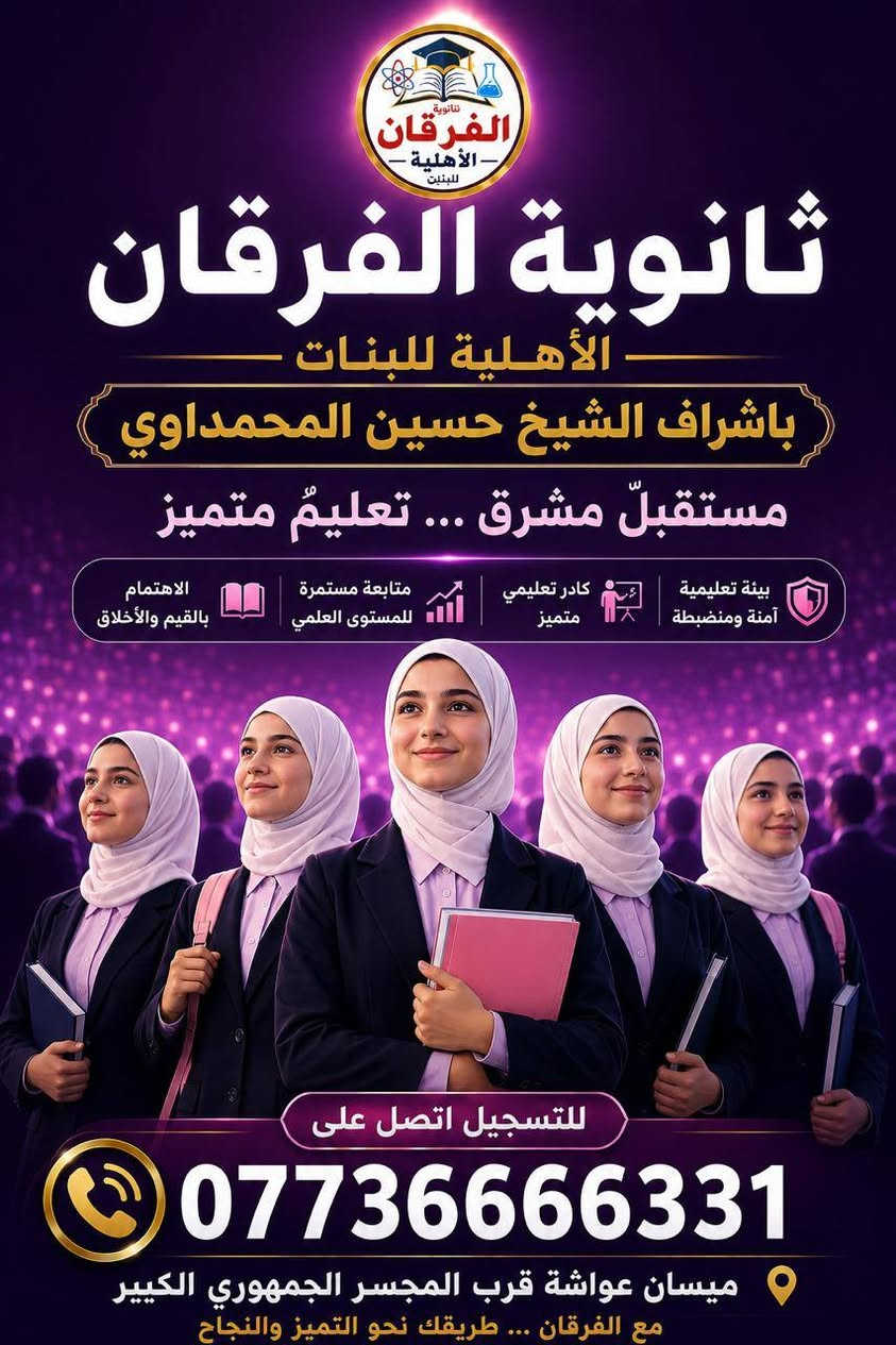الى اهالي ميسان المرام فرصة لنحاح ومستقبل ابنائكم
باشراف الشيخ حسين المحمداوي 
مع توفر خطوط نقل لكافة مناطق المحافظة ثانوية الفرقان الاهلية للبنين - البنات  (متوسط واعدادي )
📌ميسان عواشة / قرب الجسر الجمهوري  من جهة نهر دجلة / مجاور إسالة الماء  مجاور مشتل بلدية العمارة /  او الاتصال على  هاتف  المدرسة الثابت ***********
